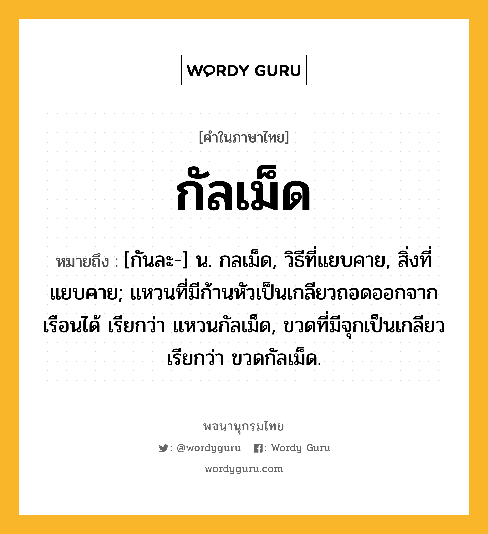 กัลเม็ด หมายถึงอะไร?, คำในภาษาไทย กัลเม็ด หมายถึง [กันละ-] น. กลเม็ด, วิธีที่แยบคาย, สิ่งที่แยบคาย; แหวนที่มีก้านหัวเป็นเกลียวถอดออกจากเรือนได้ เรียกว่า แหวนกัลเม็ด, ขวดที่มีจุกเป็นเกลียวเรียกว่า ขวดกัลเม็ด.