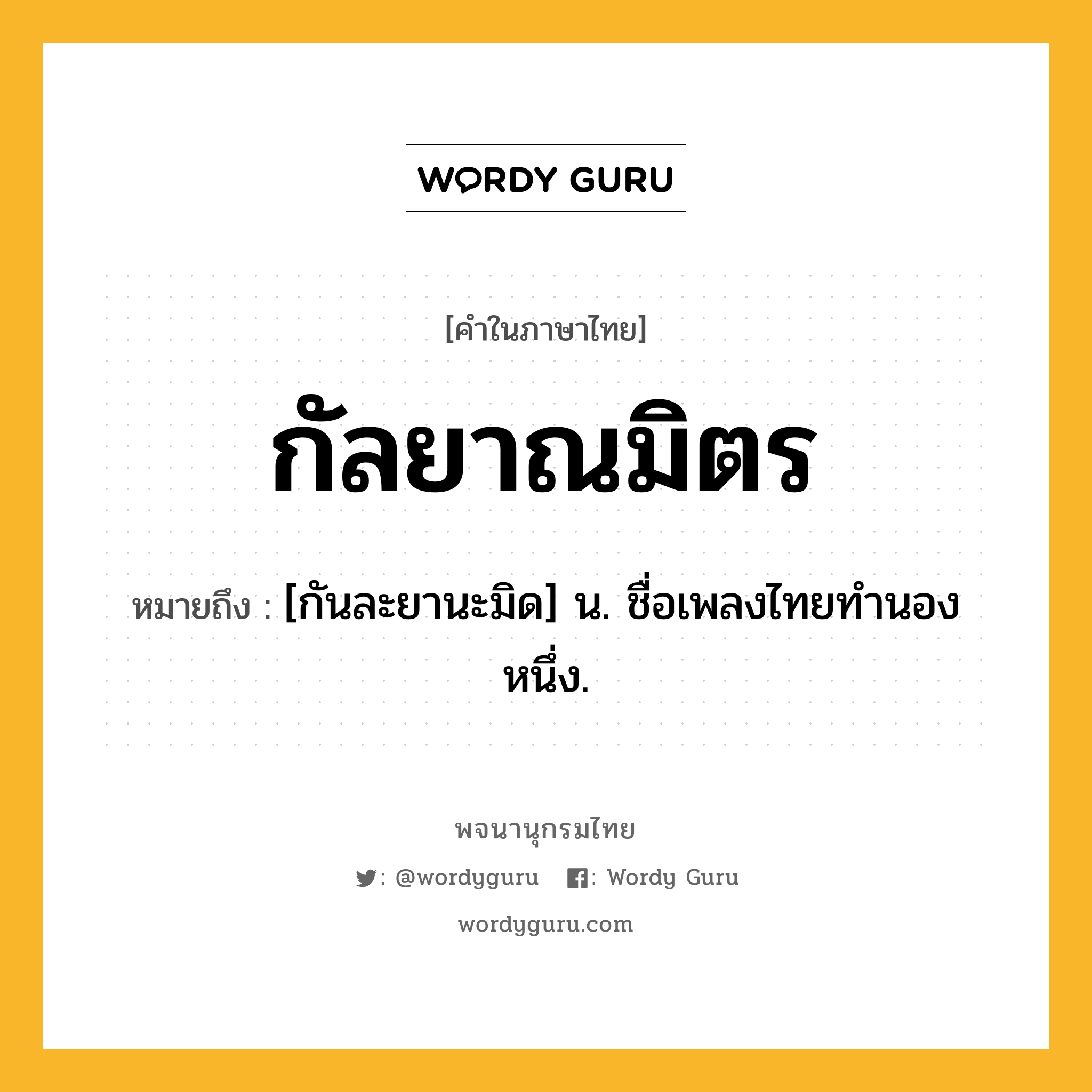 กัลยาณมิตร หมายถึงอะไร?, คำในภาษาไทย กัลยาณมิตร หมายถึง [กันละยานะมิด] น. ชื่อเพลงไทยทํานองหนึ่ง.