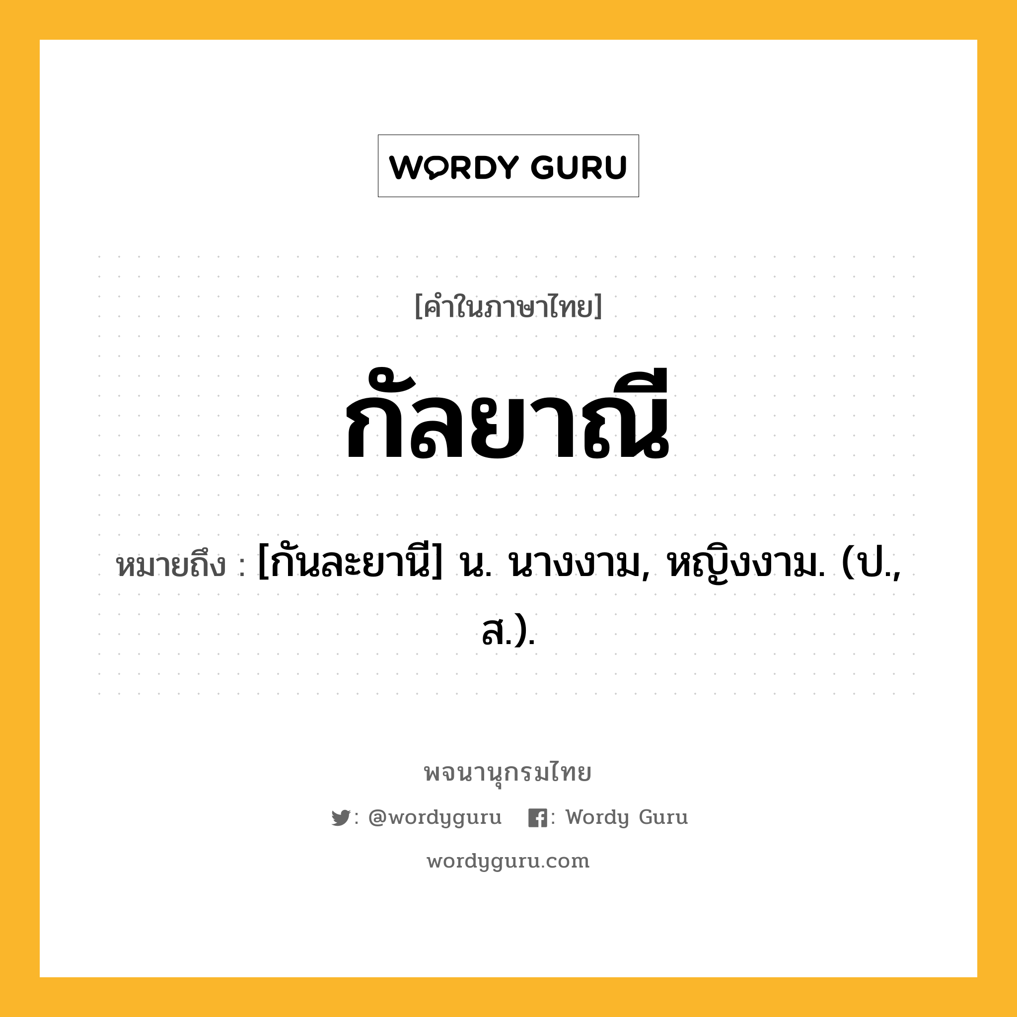 กัลยาณี หมายถึงอะไร?, คำในภาษาไทย กัลยาณี หมายถึง [กันละยานี] น. นางงาม, หญิงงาม. (ป., ส.).