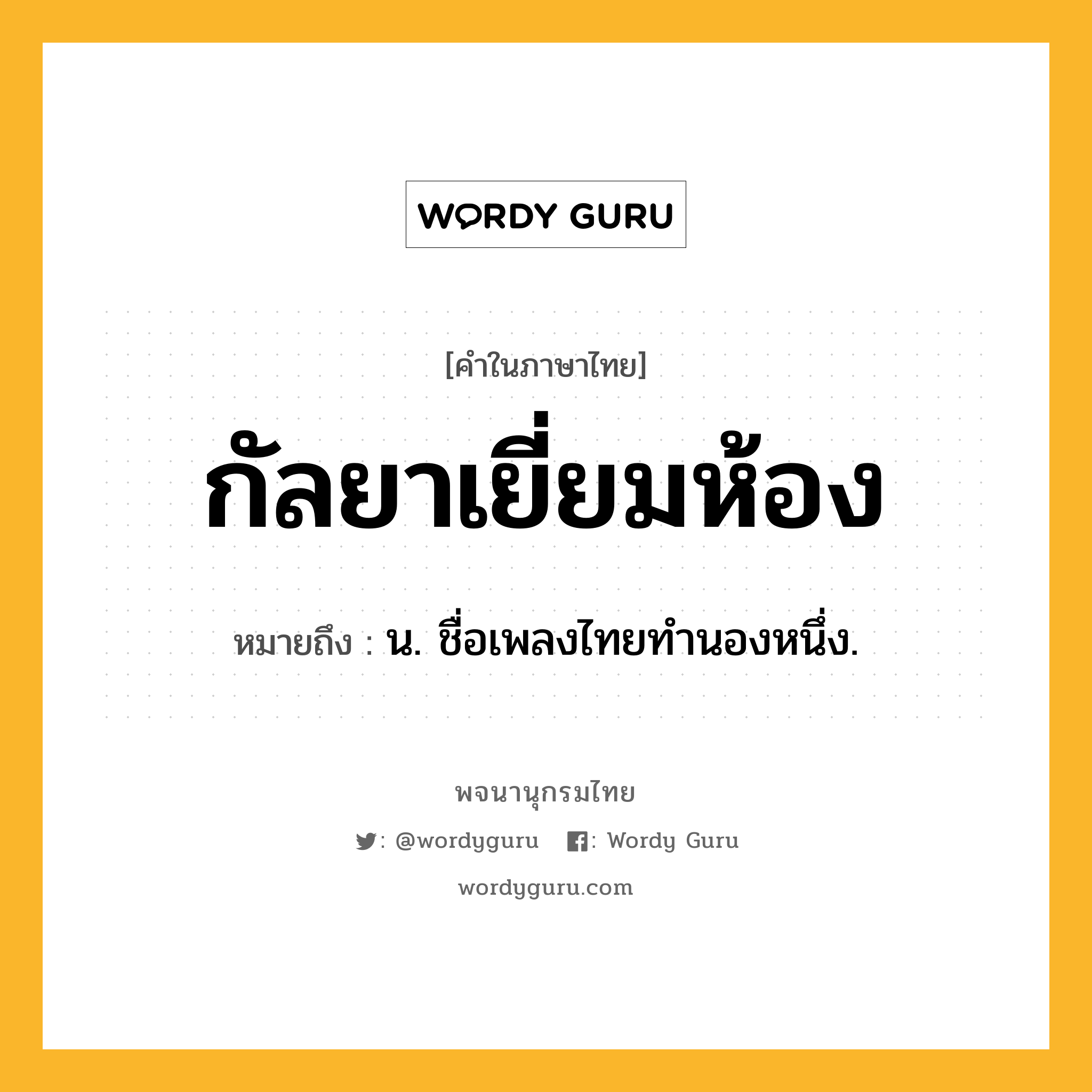 กัลยาเยี่ยมห้อง หมายถึงอะไร?, คำในภาษาไทย กัลยาเยี่ยมห้อง หมายถึง น. ชื่อเพลงไทยทํานองหนึ่ง.