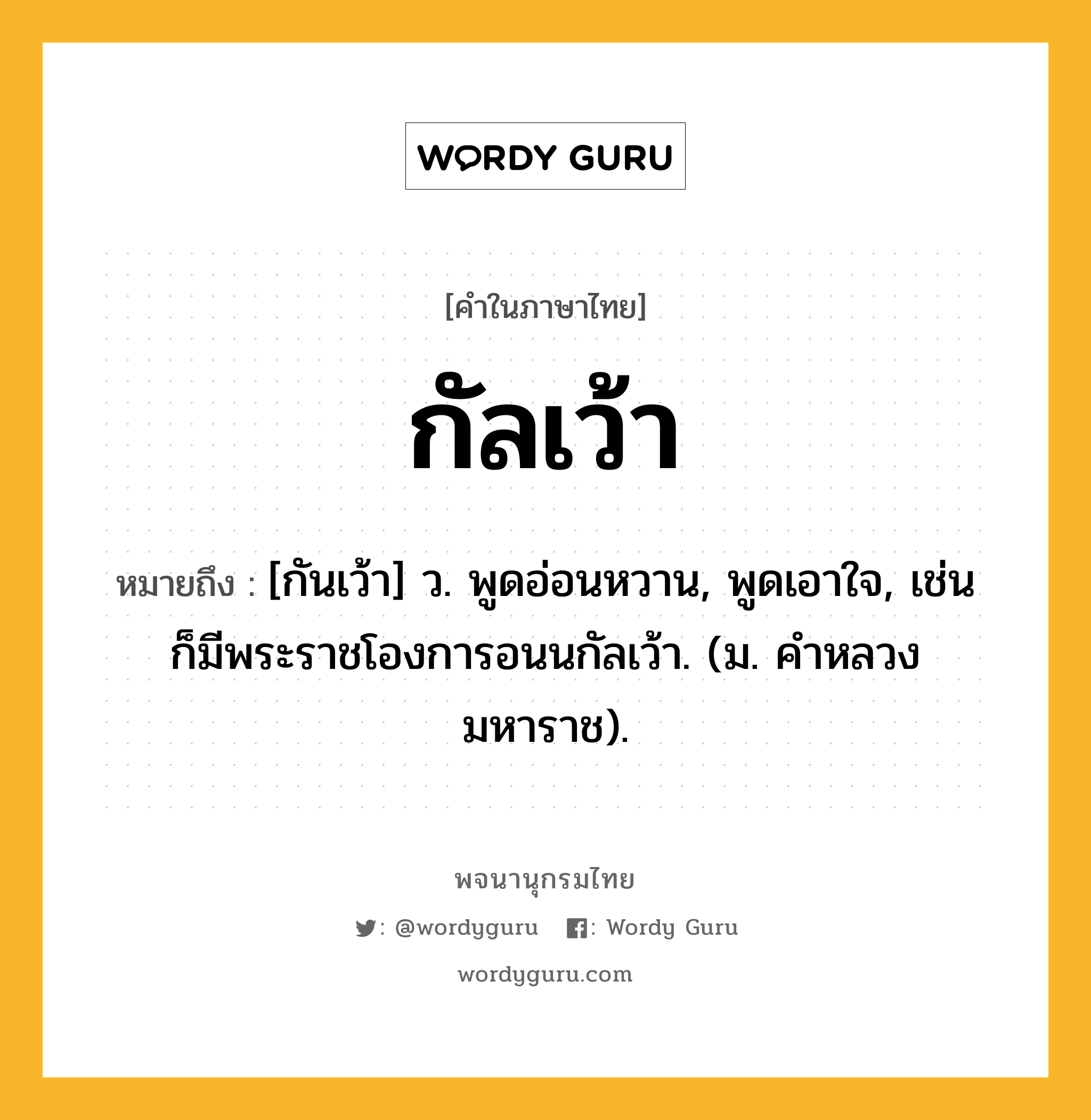 กัลเว้า ความหมาย หมายถึงอะไร?, คำในภาษาไทย กัลเว้า หมายถึง [กันเว้า] ว. พูดอ่อนหวาน, พูดเอาใจ, เช่น ก็มีพระราชโองการอนนกัลเว้า. (ม. คําหลวง มหาราช).