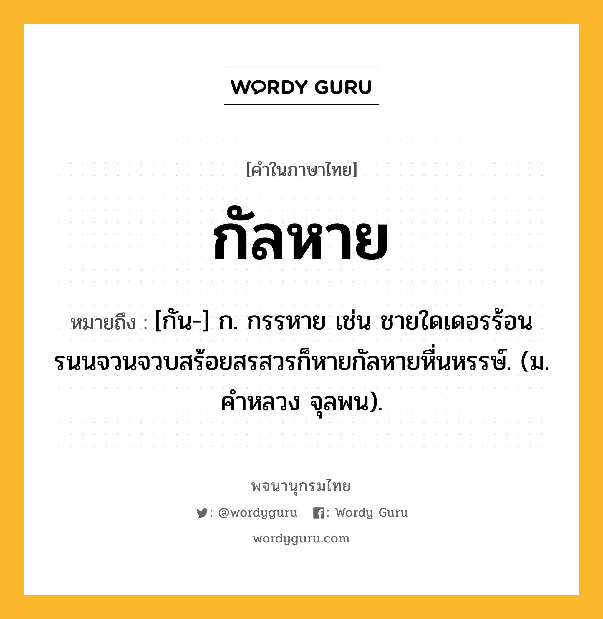 กัลหาย หมายถึงอะไร?, คำในภาษาไทย กัลหาย หมายถึง [กัน-] ก. กรรหาย เช่น ชายใดเดอรร้อนรนนจวนจวบสร้อยสรสวรก็หายกัลหายหื่นหรรษ์. (ม. คําหลวง จุลพน).