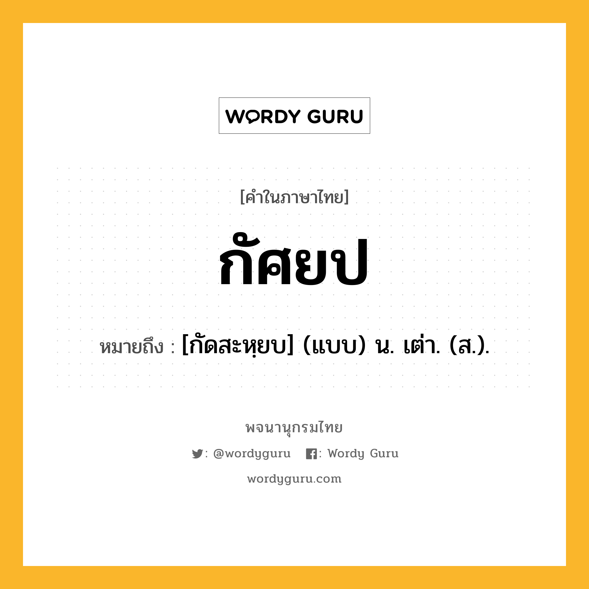 กัศยป หมายถึงอะไร?, คำในภาษาไทย กัศยป หมายถึง [กัดสะหฺยบ] (แบบ) น. เต่า. (ส.).