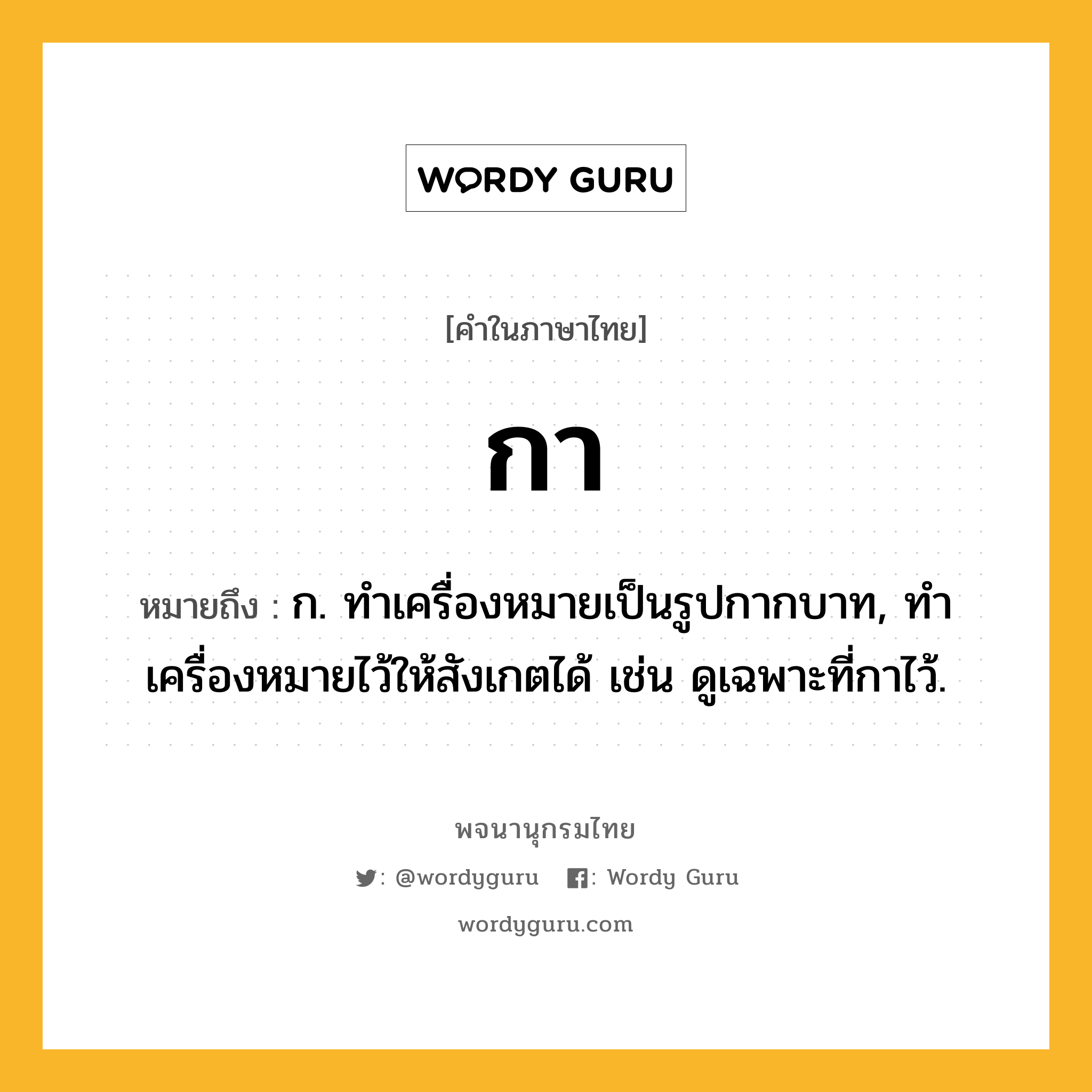 กา หมายถึงอะไร?, คำในภาษาไทย กา หมายถึง ก. ทําเครื่องหมายเป็นรูปกากบาท, ทำเครื่องหมายไว้ให้สังเกตได้ เช่น ดูเฉพาะที่กาไว้.