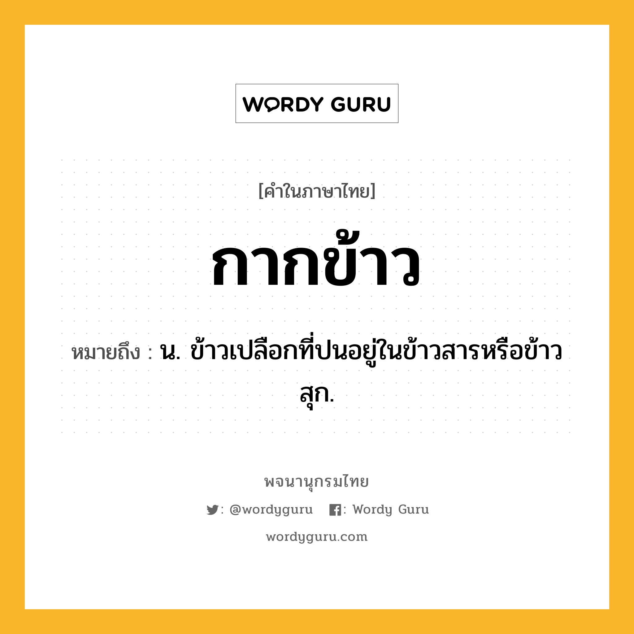 กากข้าว หมายถึงอะไร?, คำในภาษาไทย กากข้าว หมายถึง น. ข้าวเปลือกที่ปนอยู่ในข้าวสารหรือข้าวสุก.