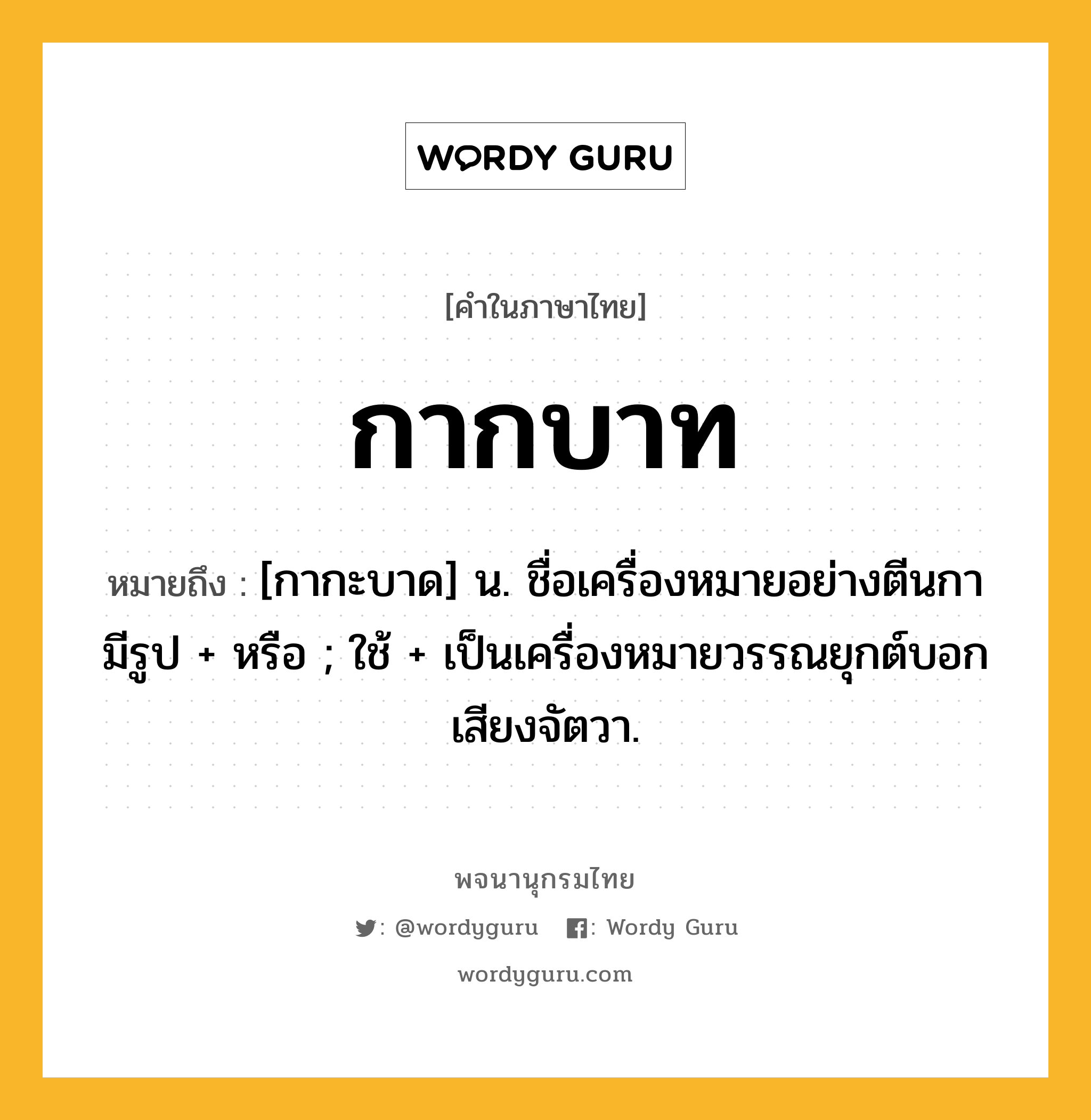 กากบาท หมายถึงอะไร?, คำในภาษาไทย กากบาท หมายถึง [กากะบาด] น. ชื่อเครื่องหมายอย่างตีนกา มีรูป + หรือ ; ใช้ + เป็นเครื่องหมายวรรณยุกต์บอกเสียงจัตวา.