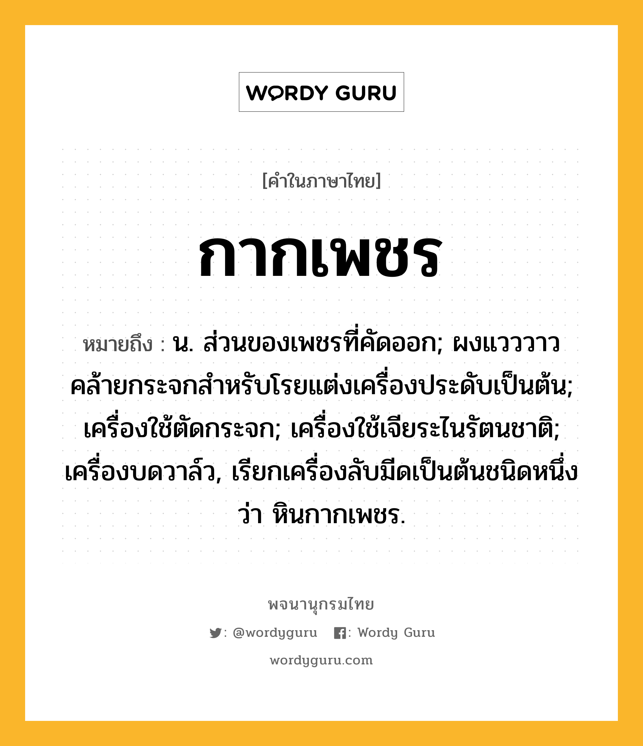 กากเพชร หมายถึงอะไร?, คำในภาษาไทย กากเพชร หมายถึง น. ส่วนของเพชรที่คัดออก; ผงแวววาวคล้ายกระจกสําหรับโรยแต่งเครื่องประดับเป็นต้น; เครื่องใช้ตัดกระจก; เครื่องใช้เจียระไนรัตนชาติ; เครื่องบดวาล์ว, เรียกเครื่องลับมีดเป็นต้นชนิดหนึ่งว่า หินกากเพชร.