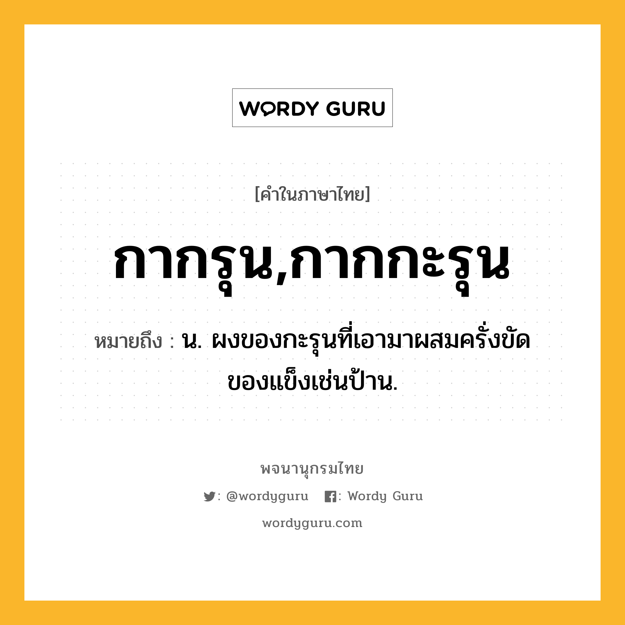 กากรุน,กากกะรุน หมายถึงอะไร?, คำในภาษาไทย กากรุน,กากกะรุน หมายถึง น. ผงของกะรุนที่เอามาผสมครั่งขัดของแข็งเช่นป้าน.