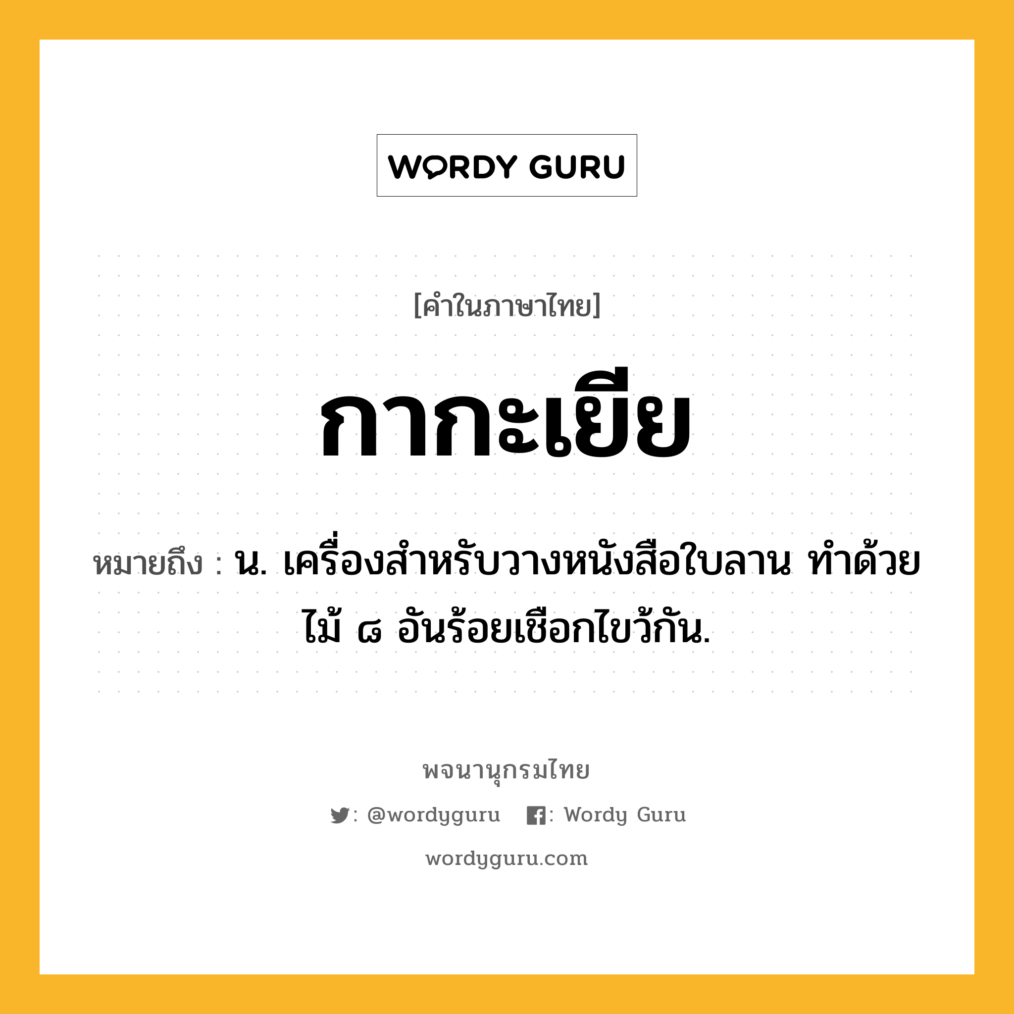 กากะเยีย ความหมาย หมายถึงอะไร?, คำในภาษาไทย กากะเยีย หมายถึง น. เครื่องสําหรับวางหนังสือใบลาน ทําด้วยไม้ ๘ อันร้อยเชือกไขว้กัน.