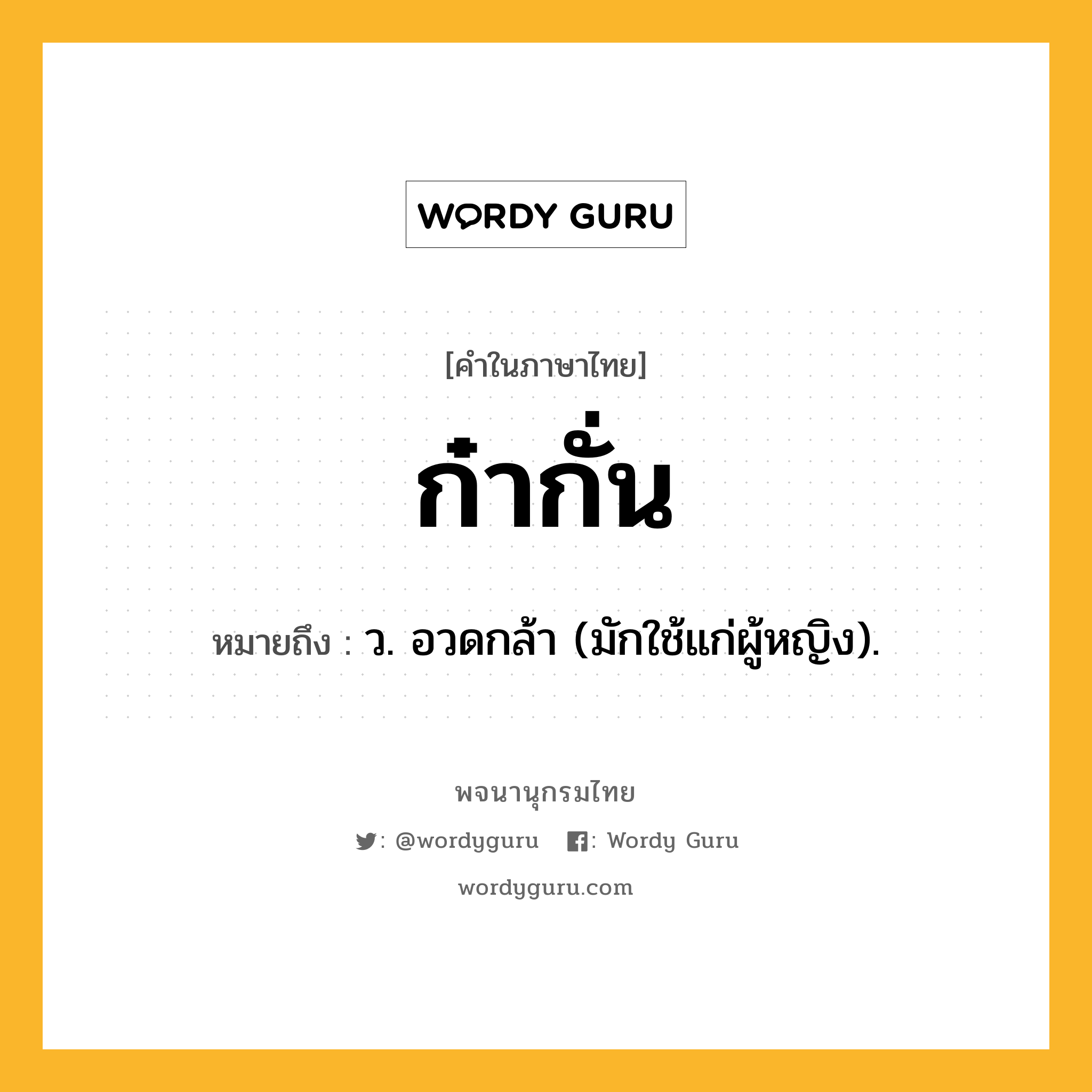 ก๋ากั่น ความหมาย หมายถึงอะไร?, คำในภาษาไทย ก๋ากั่น หมายถึง ว. อวดกล้า (มักใช้แก่ผู้หญิง).