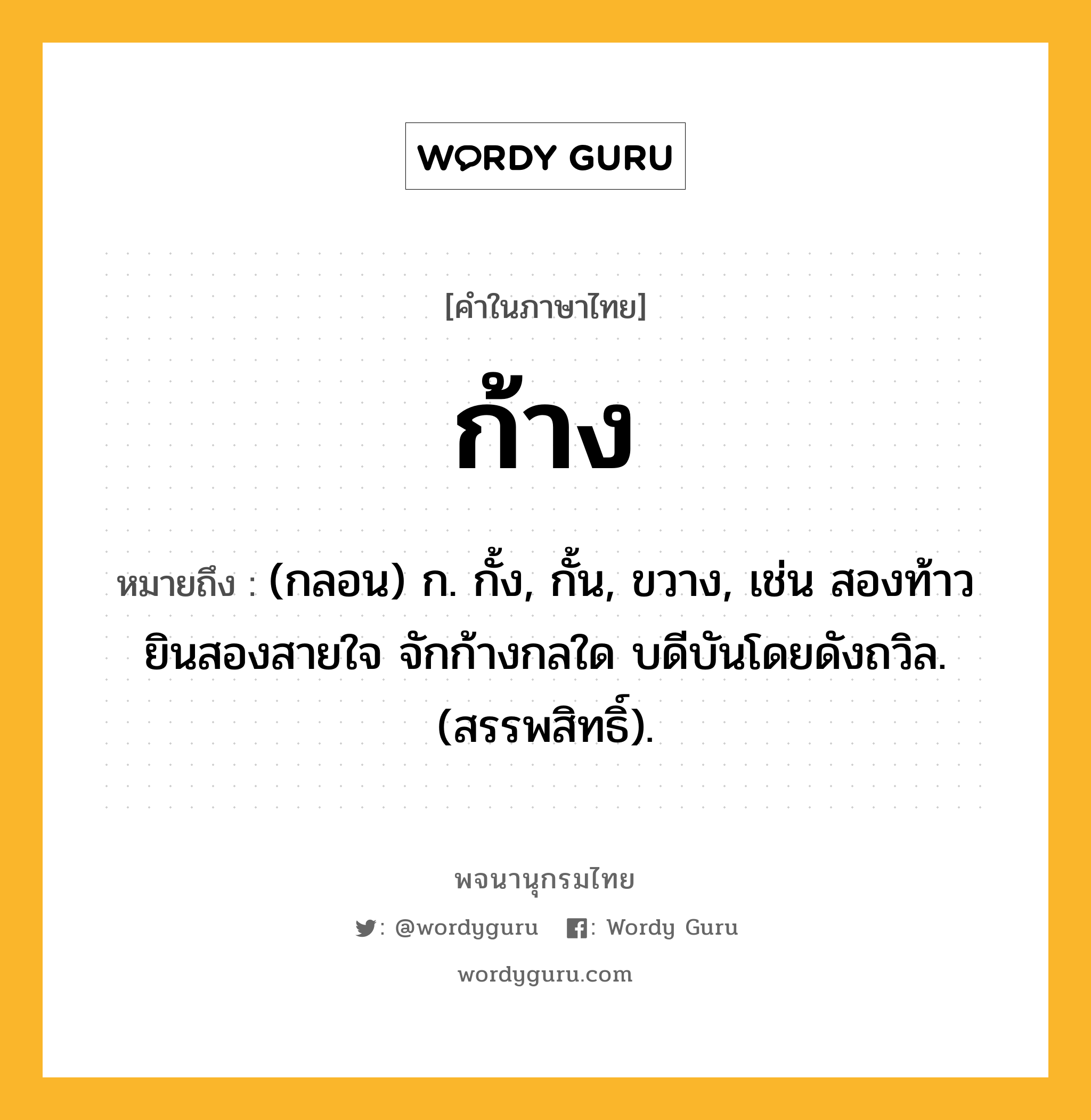 ก้าง หมายถึงอะไร?, คำในภาษาไทย ก้าง หมายถึง (กลอน) ก. กั้ง, กั้น, ขวาง, เช่น สองท้าวยินสองสายใจ จักก้างกลใด บดีบันโดยดังถวิล. (สรรพสิทธิ์).