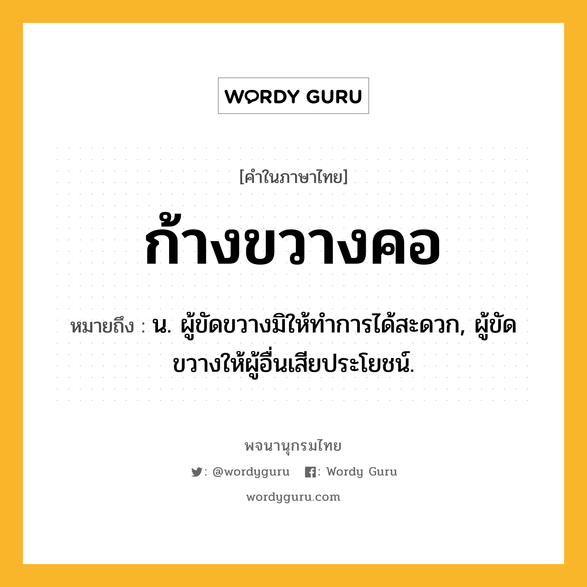 ก้างขวางคอ ความหมาย หมายถึงอะไร?, คำในภาษาไทย ก้างขวางคอ หมายถึง น. ผู้ขัดขวางมิให้ทําการได้สะดวก, ผู้ขัดขวางให้ผู้อื่นเสียประโยชน์.