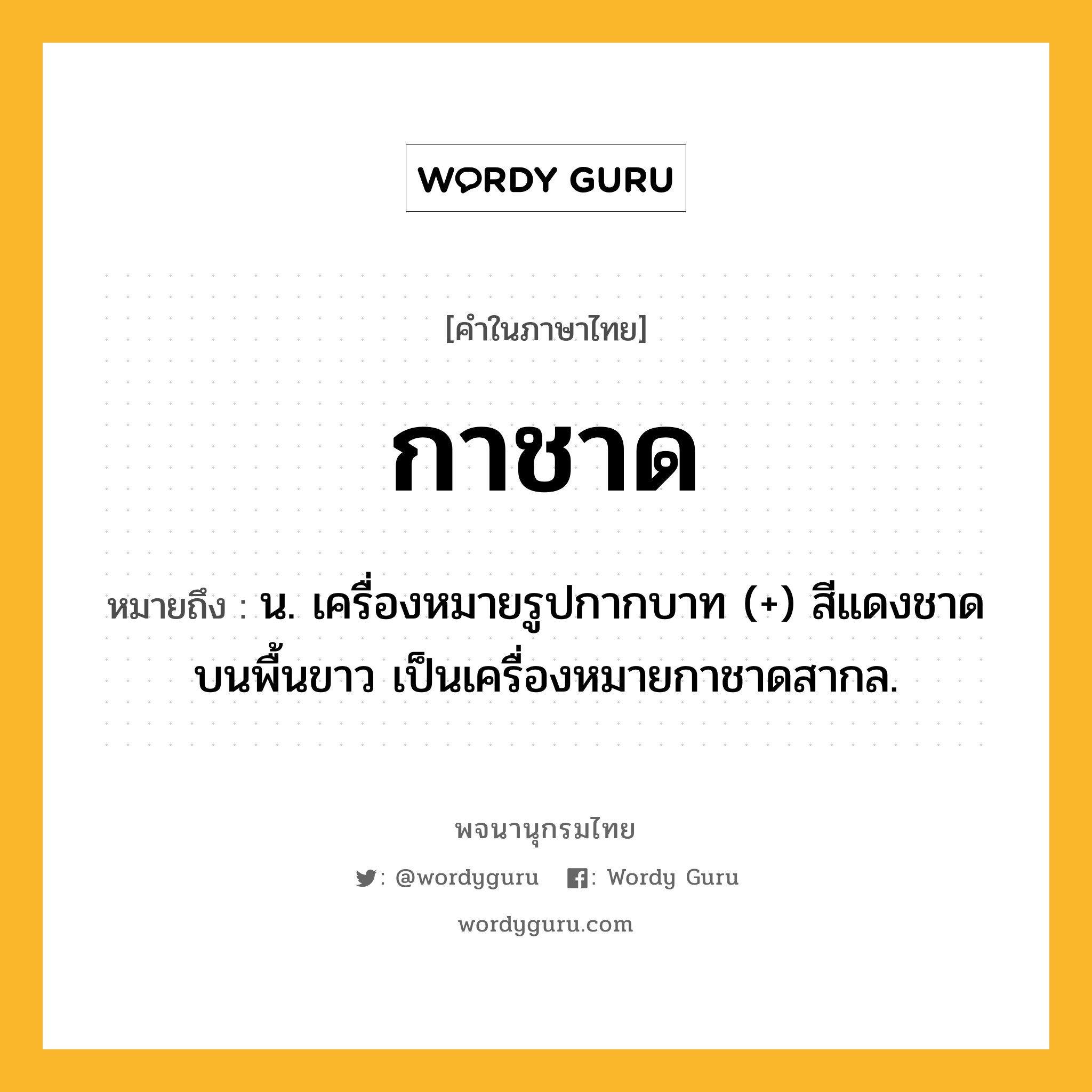 กาชาด ความหมาย หมายถึงอะไร?, คำในภาษาไทย กาชาด หมายถึง น. เครื่องหมายรูปกากบาท (+) สีแดงชาดบนพื้นขาว เป็นเครื่องหมายกาชาดสากล.