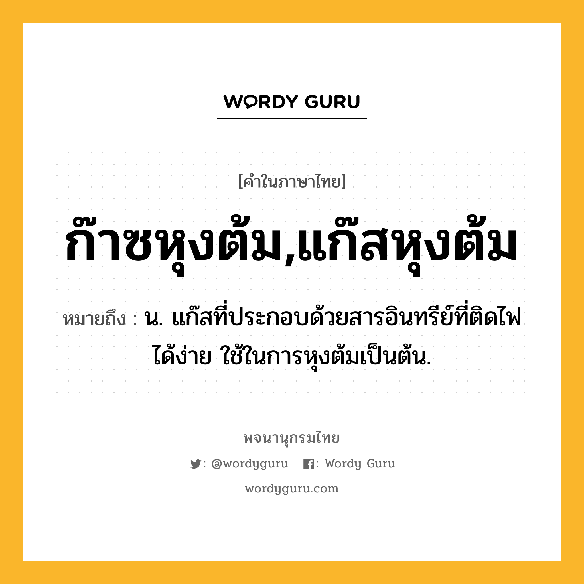 ก๊าซหุงต้ม,แก๊สหุงต้ม หมายถึงอะไร?, คำในภาษาไทย ก๊าซหุงต้ม,แก๊สหุงต้ม หมายถึง น. แก๊สที่ประกอบด้วยสารอินทรีย์ที่ติดไฟได้ง่าย ใช้ในการหุงต้มเป็นต้น.