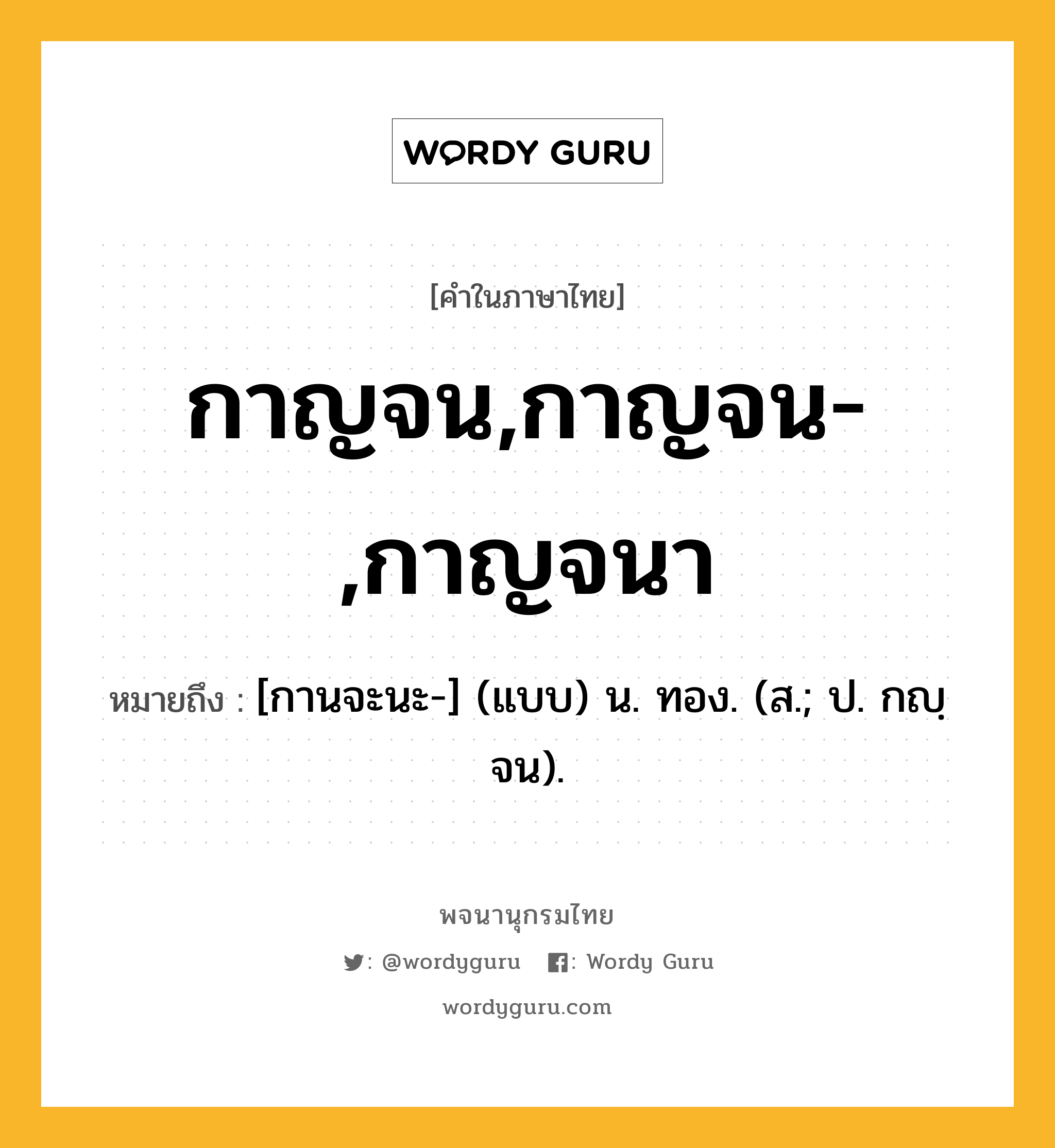 กาญจน,กาญจน-,กาญจนา หมายถึงอะไร?, คำในภาษาไทย กาญจน,กาญจน-,กาญจนา หมายถึง [กานจะนะ-] (แบบ) น. ทอง. (ส.; ป. กญฺจน).