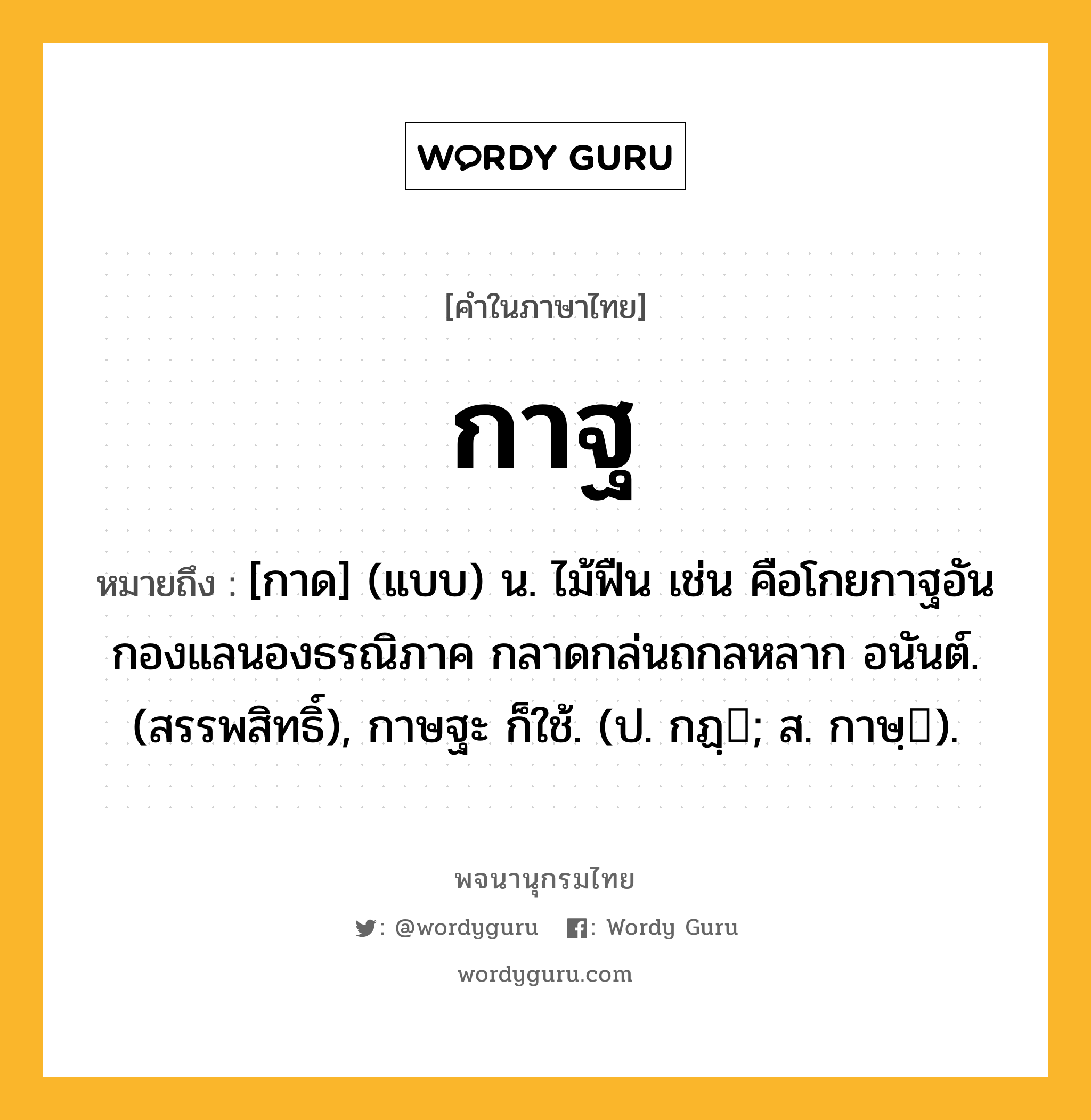 กาฐ ความหมาย หมายถึงอะไร?, คำในภาษาไทย กาฐ หมายถึง [กาด] (แบบ) น. ไม้ฟืน เช่น คือโกยกาฐอันกองแลนองธรณิภาค กลาดกล่นถกลหลาก อนันต์. (สรรพสิทธิ์), กาษฐะ ก็ใช้. (ป. กฏฺ; ส. กาษฺ).