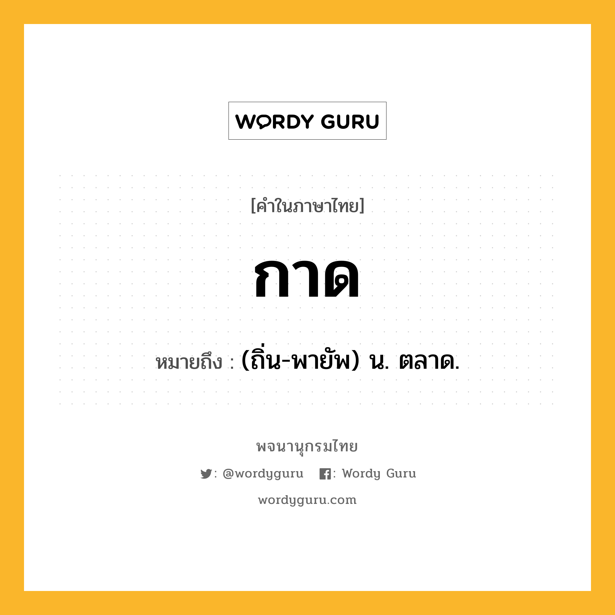 กาด หมายถึงอะไร?, คำในภาษาไทย กาด หมายถึง (ถิ่น-พายัพ) น. ตลาด.