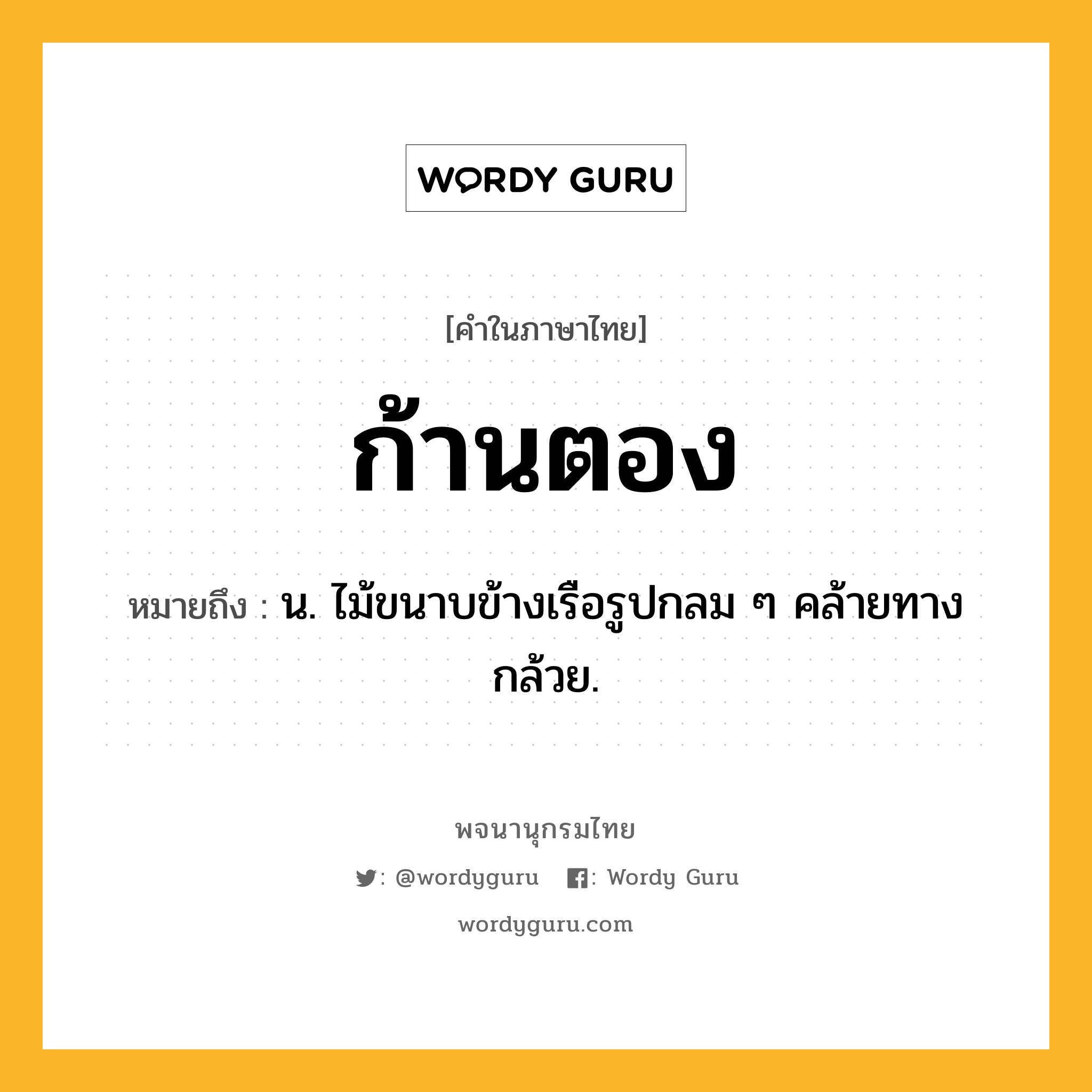 ก้านตอง หมายถึงอะไร?, คำในภาษาไทย ก้านตอง หมายถึง น. ไม้ขนาบข้างเรือรูปกลม ๆ คล้ายทางกล้วย.