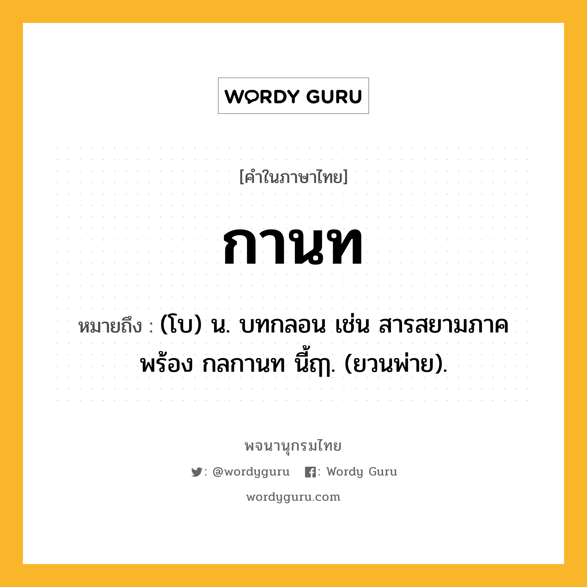 กานท หมายถึงอะไร?, คำในภาษาไทย กานท หมายถึง (โบ) น. บทกลอน เช่น สารสยามภาคพร้อง กลกานท นี้ฤๅ. (ยวนพ่าย).