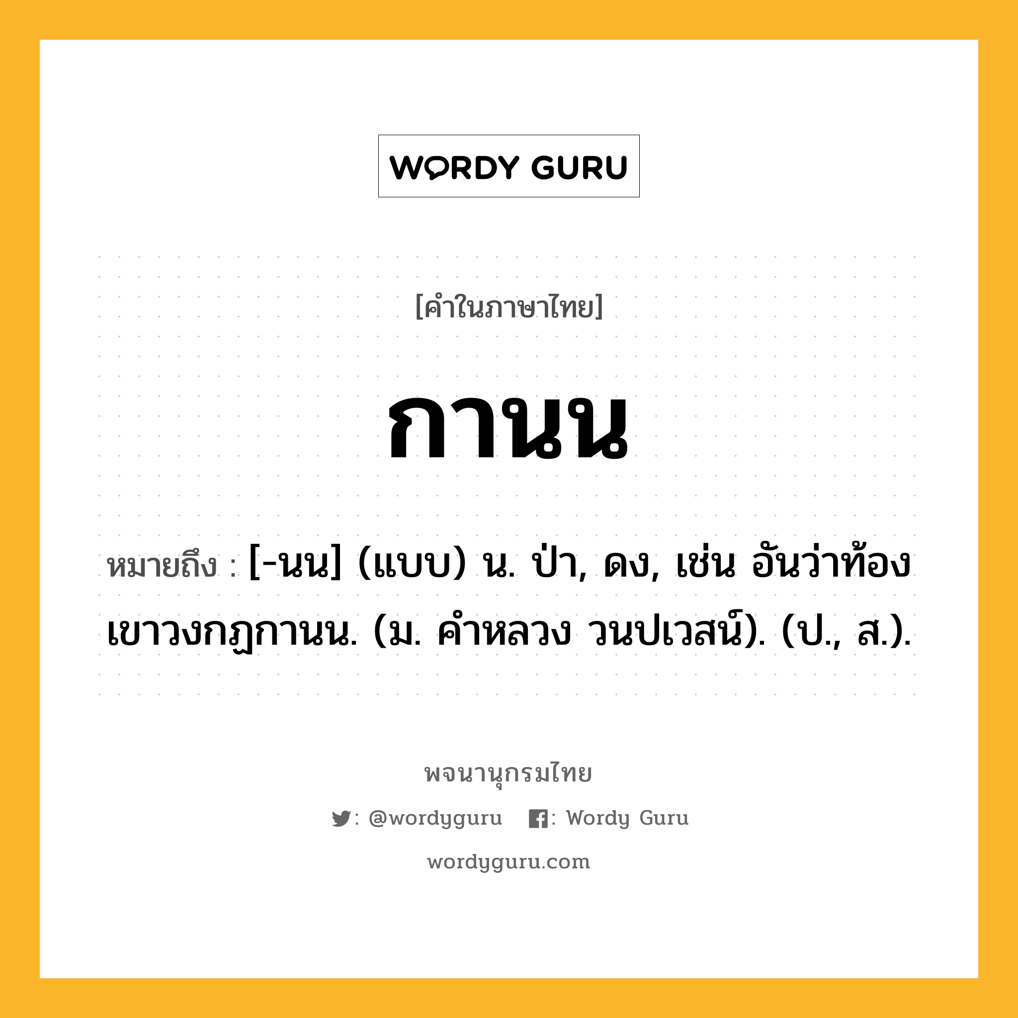 กานน หมายถึงอะไร?, คำในภาษาไทย กานน หมายถึง [-นน] (แบบ) น. ป่า, ดง, เช่น อันว่าท้องเขาวงกฏกานน. (ม. คําหลวง วนปเวสน์). (ป., ส.).