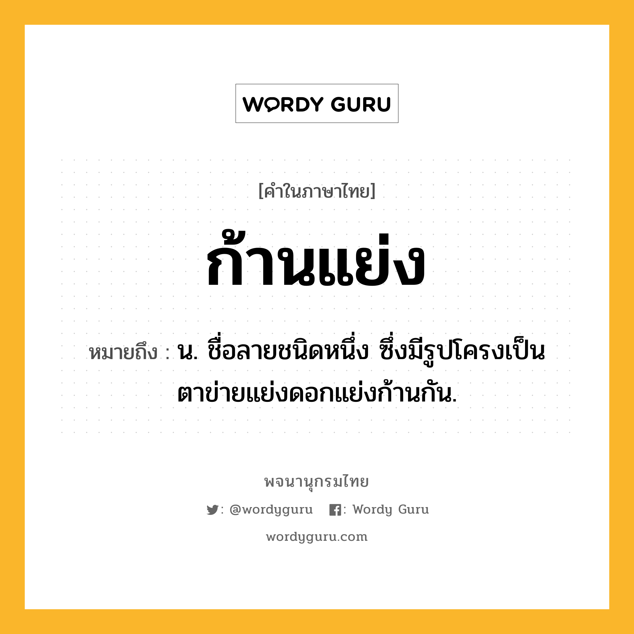 ก้านแย่ง ความหมาย หมายถึงอะไร?, คำในภาษาไทย ก้านแย่ง หมายถึง น. ชื่อลายชนิดหนึ่ง ซึ่งมีรูปโครงเป็นตาข่ายแย่งดอกแย่งก้านกัน.