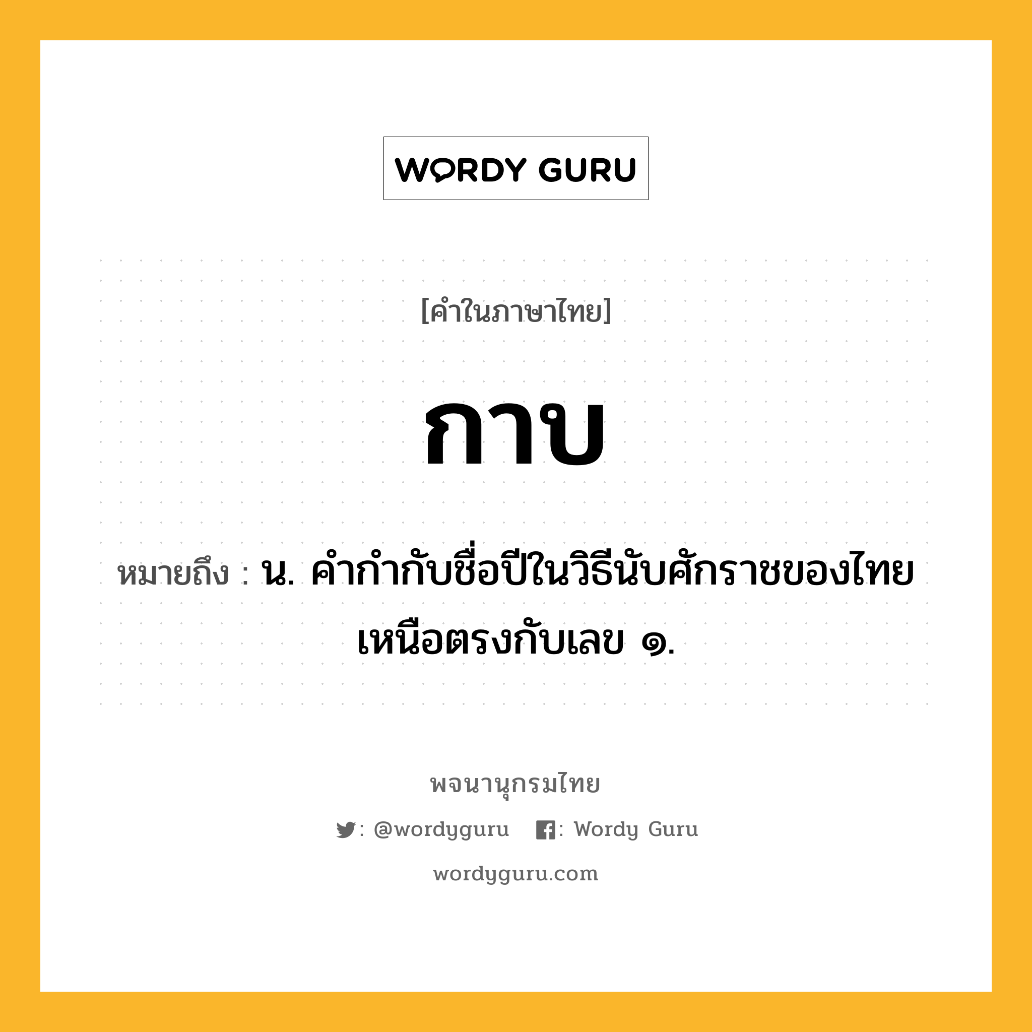 กาบ หมายถึงอะไร?, คำในภาษาไทย กาบ หมายถึง น. คํากํากับชื่อปีในวิธีนับศักราชของไทยเหนือตรงกับเลข ๑.