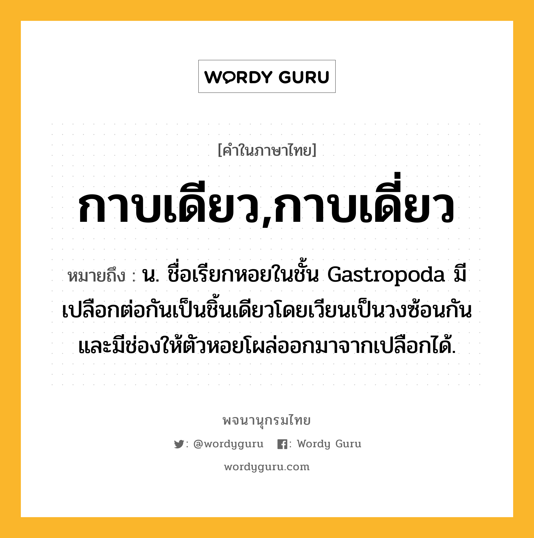 กาบเดียว,กาบเดี่ยว ความหมาย หมายถึงอะไร?, คำในภาษาไทย กาบเดียว,กาบเดี่ยว หมายถึง น. ชื่อเรียกหอยในชั้น Gastropoda มีเปลือกต่อกันเป็นชิ้นเดียวโดยเวียนเป็นวงซ้อนกัน และมีช่องให้ตัวหอยโผล่ออกมาจากเปลือกได้.