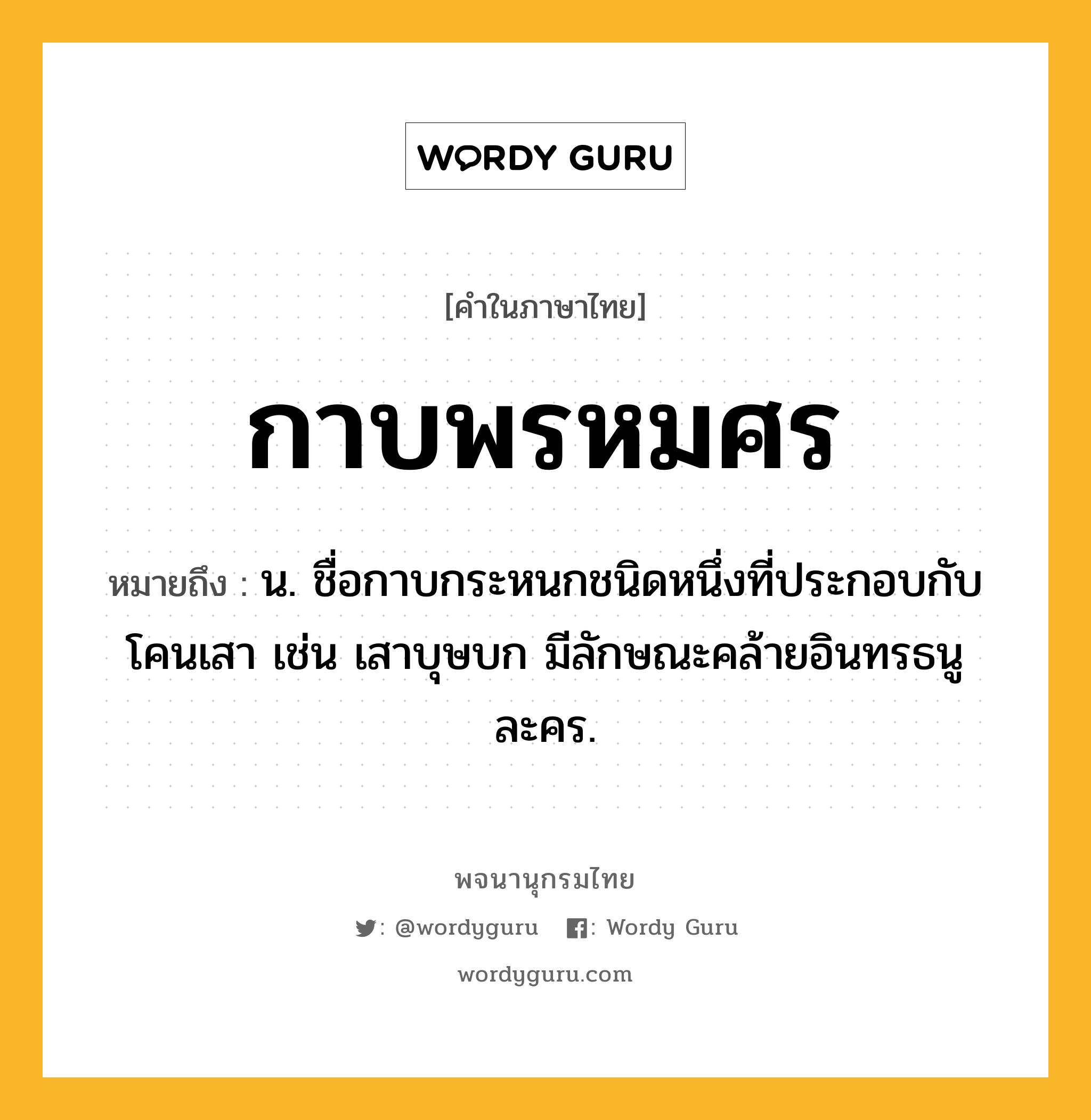 กาบพรหมศร หมายถึงอะไร?, คำในภาษาไทย กาบพรหมศร หมายถึง น. ชื่อกาบกระหนกชนิดหนึ่งที่ประกอบกับโคนเสา เช่น เสาบุษบก มีลักษณะคล้ายอินทรธนูละคร.