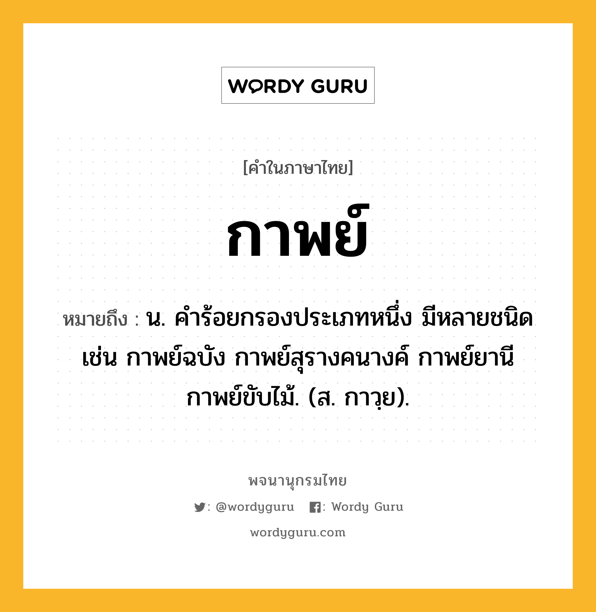 กาพย์ หมายถึงอะไร?, คำในภาษาไทย กาพย์ หมายถึง น. คําร้อยกรองประเภทหนึ่ง มีหลายชนิด เช่น กาพย์ฉบัง กาพย์สุรางคนางค์ กาพย์ยานี กาพย์ขับไม้. (ส. กาวฺย).