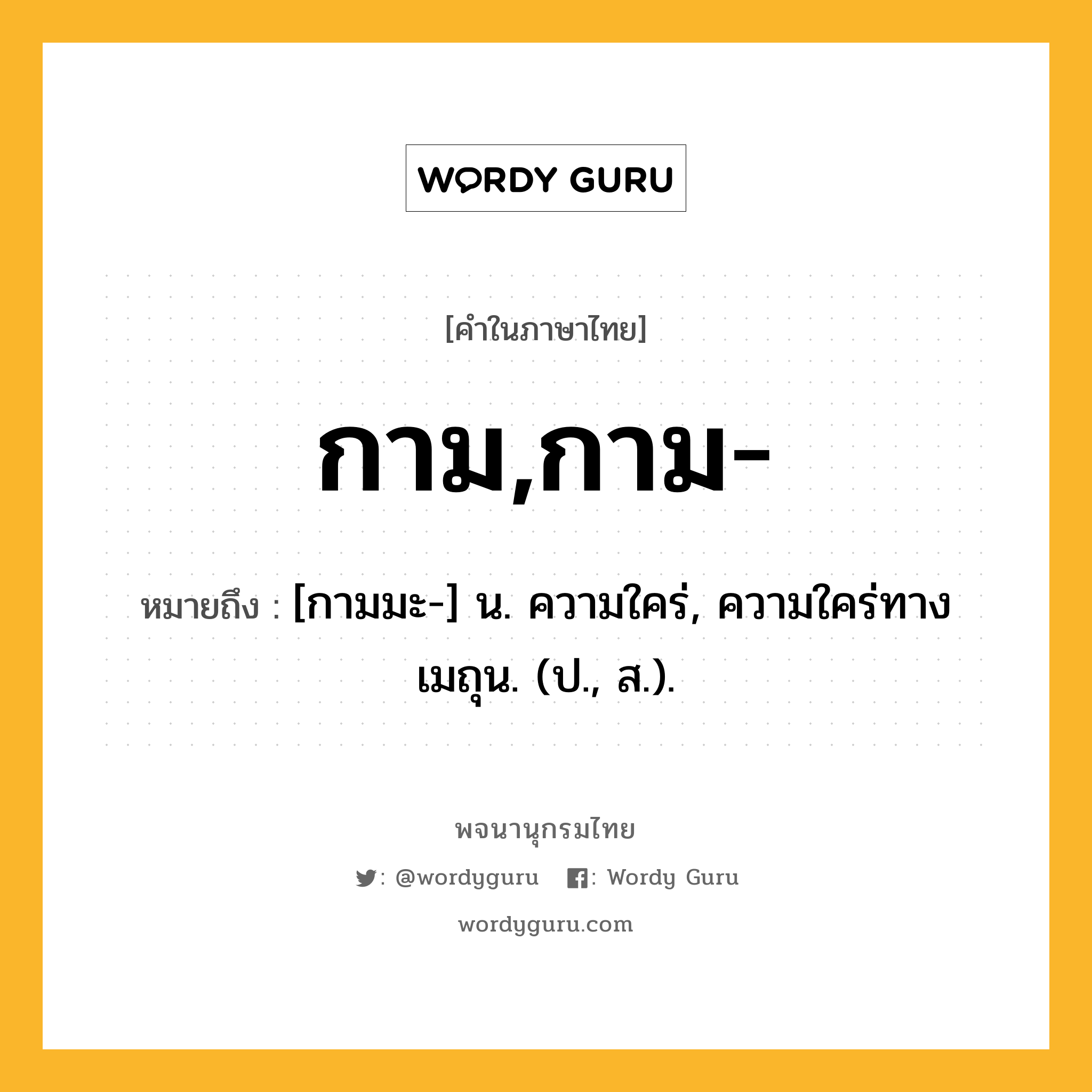 กาม,กาม- หมายถึงอะไร?, คำในภาษาไทย กาม,กาม- หมายถึง [กามมะ-] น. ความใคร่, ความใคร่ทางเมถุน. (ป., ส.).