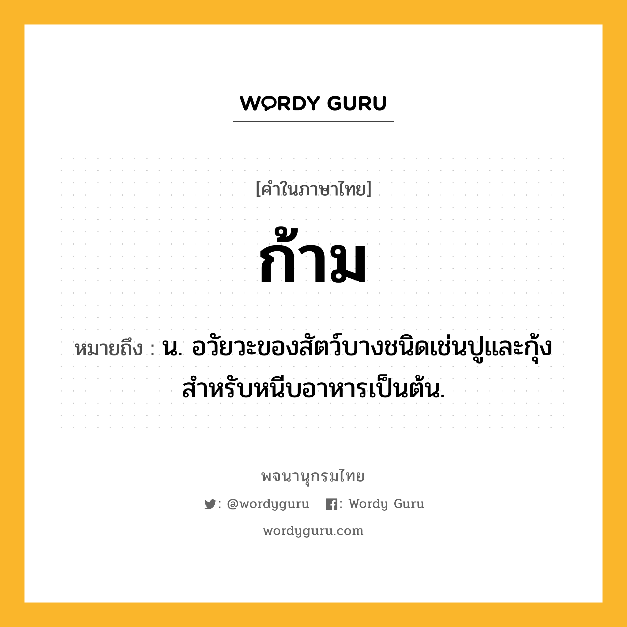 ก้าม หมายถึงอะไร?, คำในภาษาไทย ก้าม หมายถึง น. อวัยวะของสัตว์บางชนิดเช่นปูและกุ้ง สําหรับหนีบอาหารเป็นต้น.