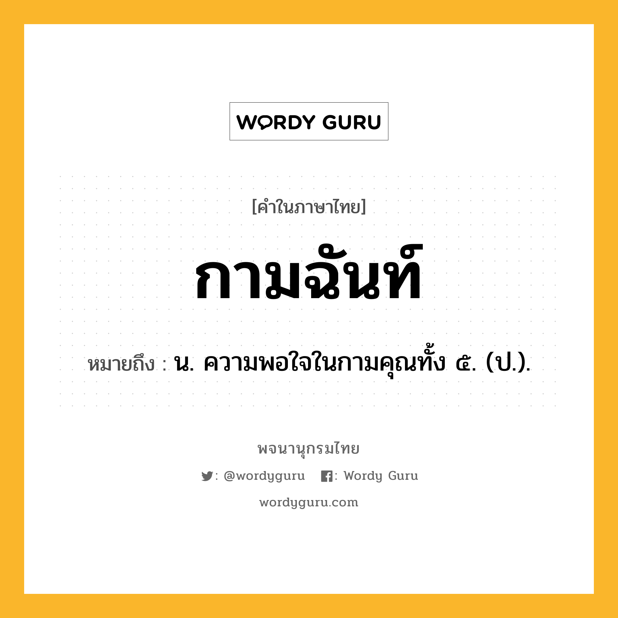 กามฉันท์ ความหมาย หมายถึงอะไร?, คำในภาษาไทย กามฉันท์ หมายถึง น. ความพอใจในกามคุณทั้ง ๕. (ป.).