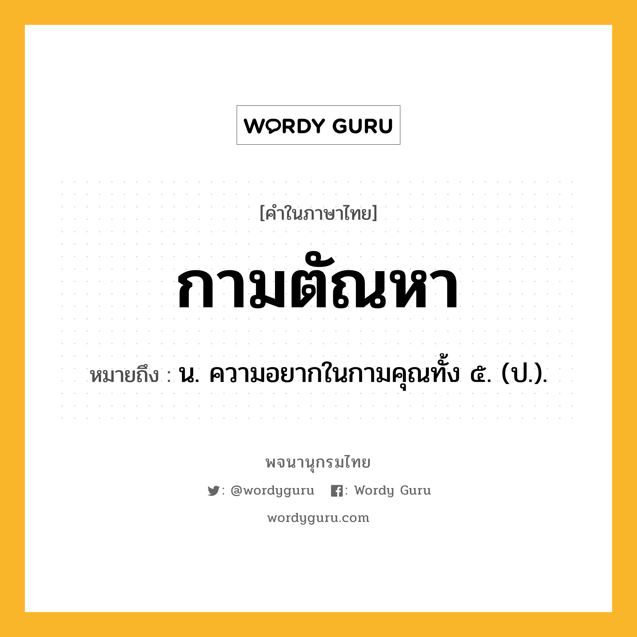 กามตัณหา หมายถึงอะไร?, คำในภาษาไทย กามตัณหา หมายถึง น. ความอยากในกามคุณทั้ง ๕. (ป.).