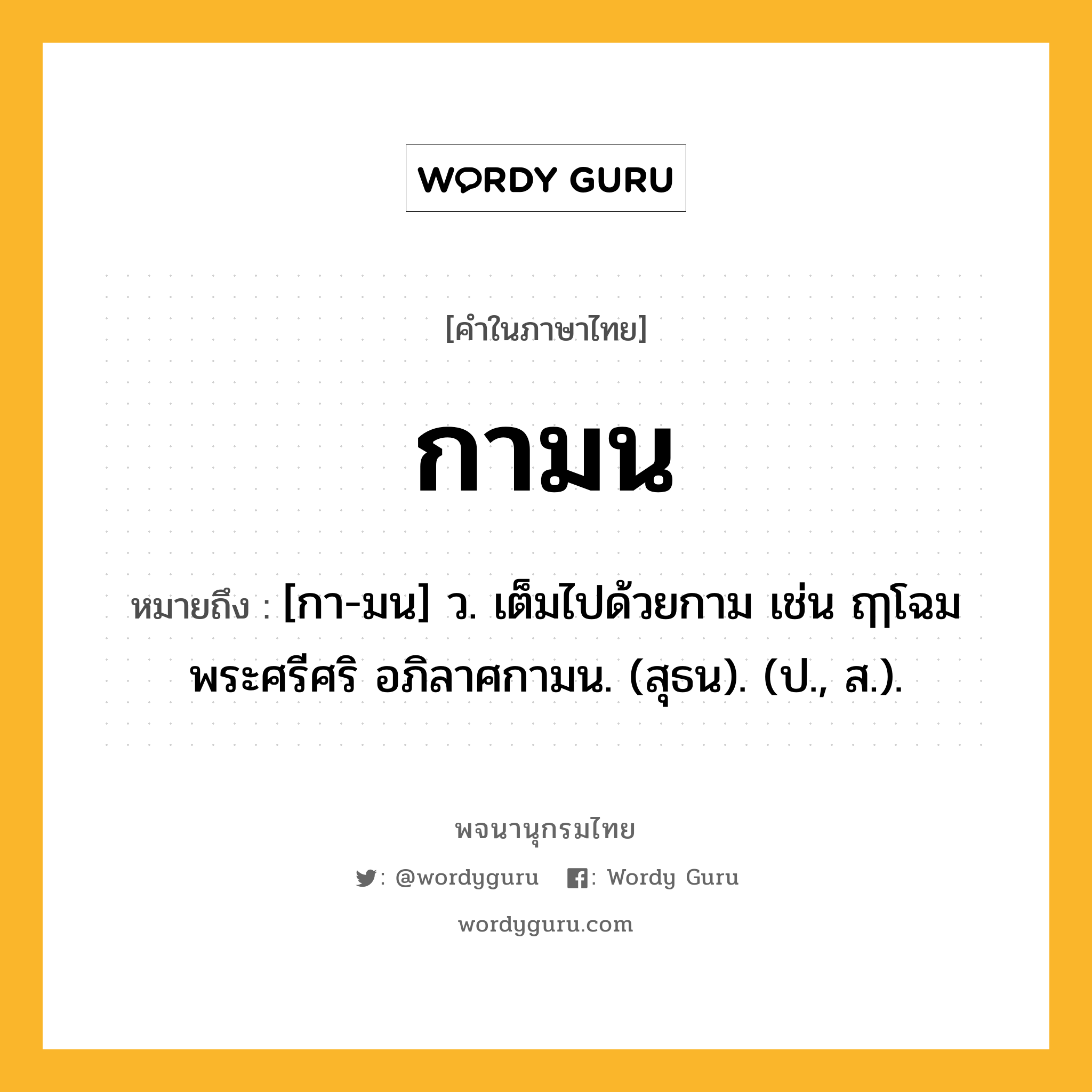 กามน หมายถึงอะไร?, คำในภาษาไทย กามน หมายถึง [กา-มน] ว. เต็มไปด้วยกาม เช่น ฤๅโฉมพระศรีศริ อภิลาศกามน. (สุธน). (ป., ส.).