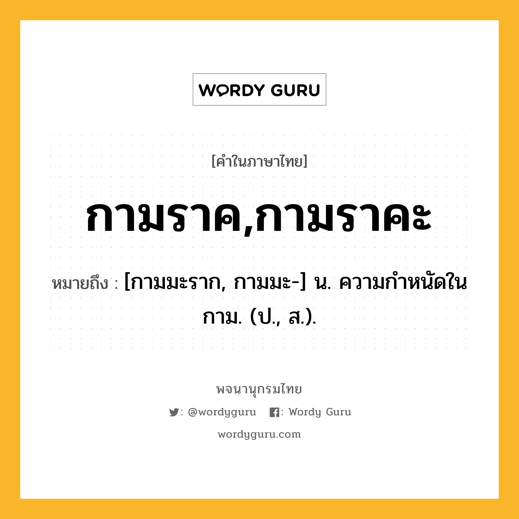 กามราค,กามราคะ หมายถึงอะไร?, คำในภาษาไทย กามราค,กามราคะ หมายถึง [กามมะราก, กามมะ-] น. ความกําหนัดในกาม. (ป., ส.).