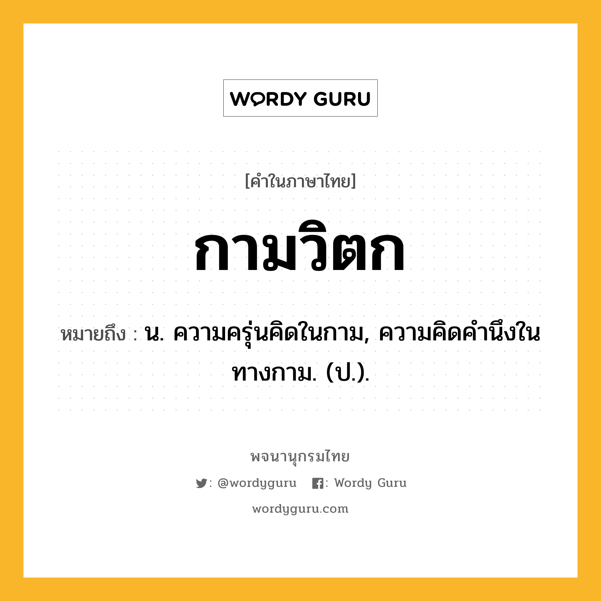 กามวิตก หมายถึงอะไร?, คำในภาษาไทย กามวิตก หมายถึง น. ความครุ่นคิดในกาม, ความคิดคำนึงในทางกาม. (ป.).