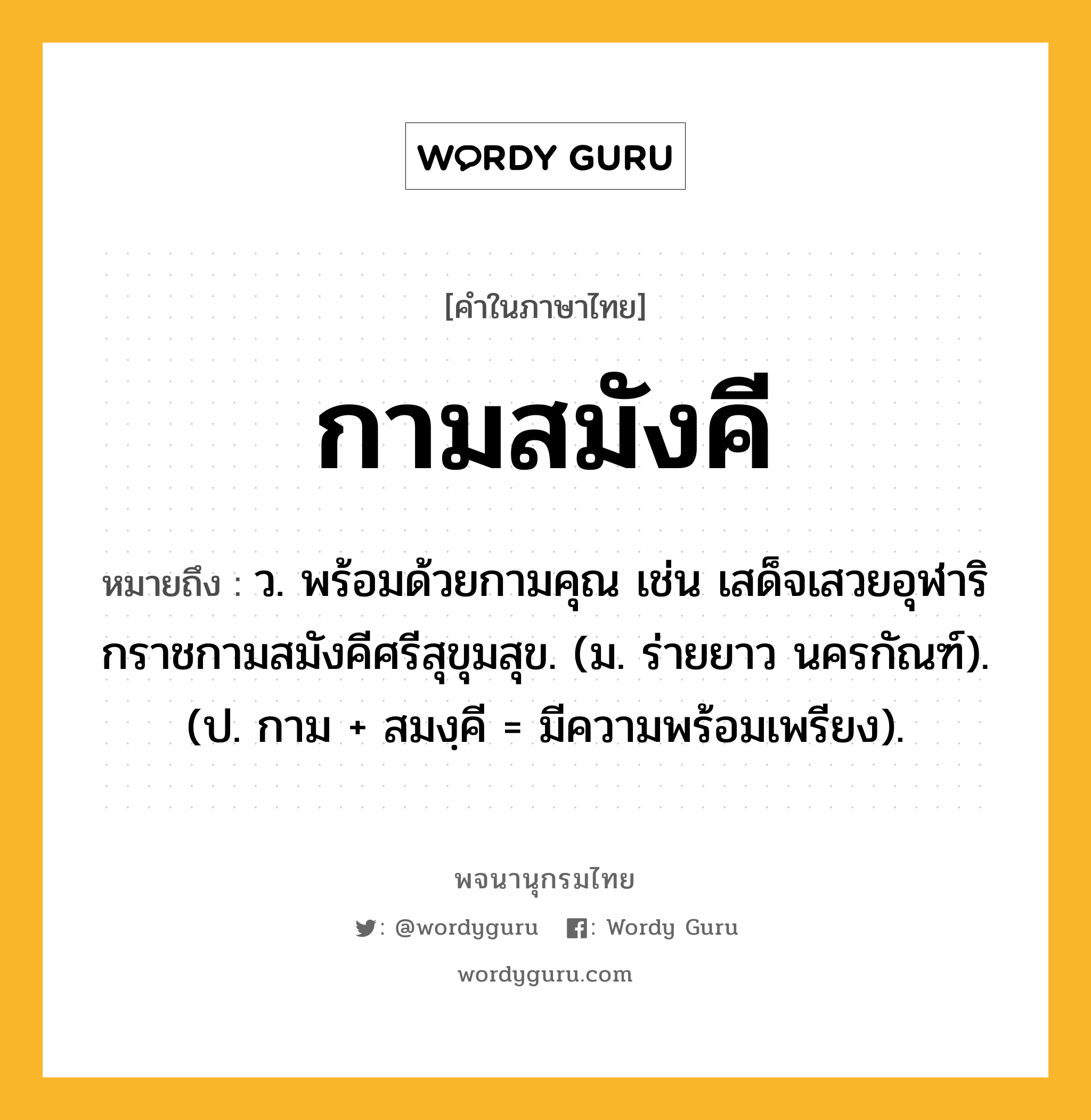 กามสมังคี ความหมาย หมายถึงอะไร?, คำในภาษาไทย กามสมังคี หมายถึง ว. พร้อมด้วยกามคุณ เช่น เสด็จเสวยอุฬาริกราชกามสมังคีศรีสุขุมสุข. (ม. ร่ายยาว นครกัณฑ์). (ป. กาม + สมงฺคี = มีความพร้อมเพรียง).