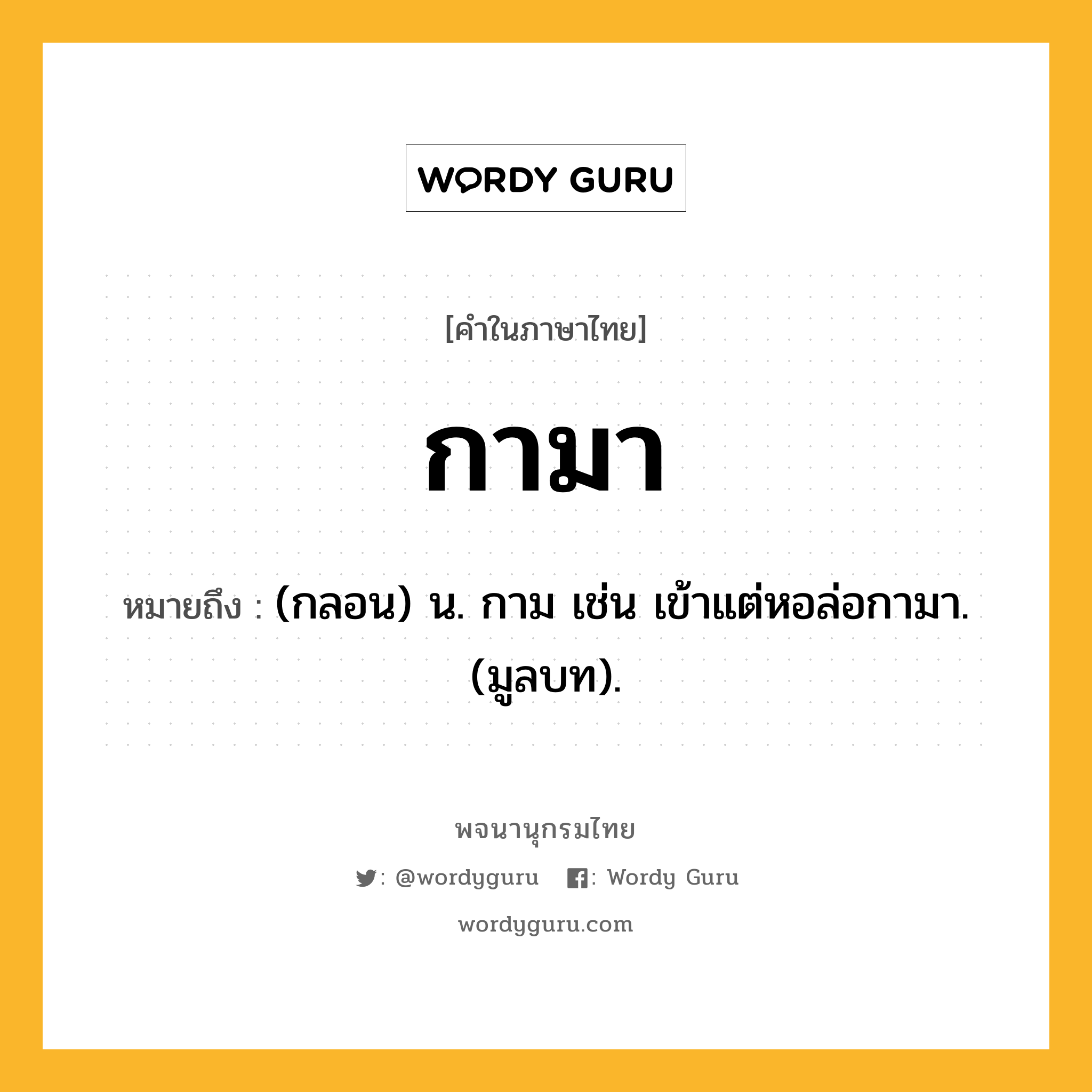 กามา หมายถึงอะไร?, คำในภาษาไทย กามา หมายถึง (กลอน) น. กาม เช่น เข้าแต่หอล่อกามา. (มูลบท).