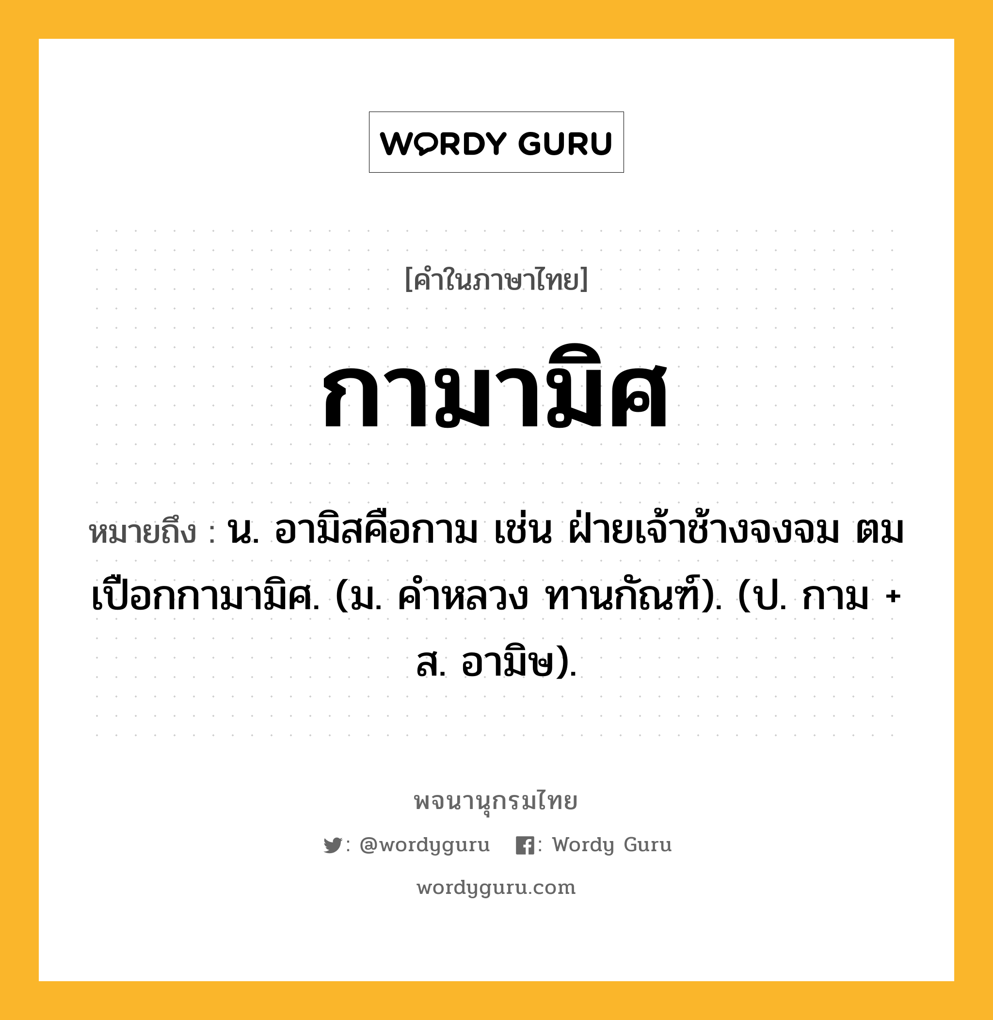 กามามิศ หมายถึงอะไร?, คำในภาษาไทย กามามิศ หมายถึง น. อามิสคือกาม เช่น ฝ่ายเจ้าช้างจงจม ตมเปือกกามามิศ. (ม. คําหลวง ทานกัณฑ์). (ป. กาม + ส. อามิษ).