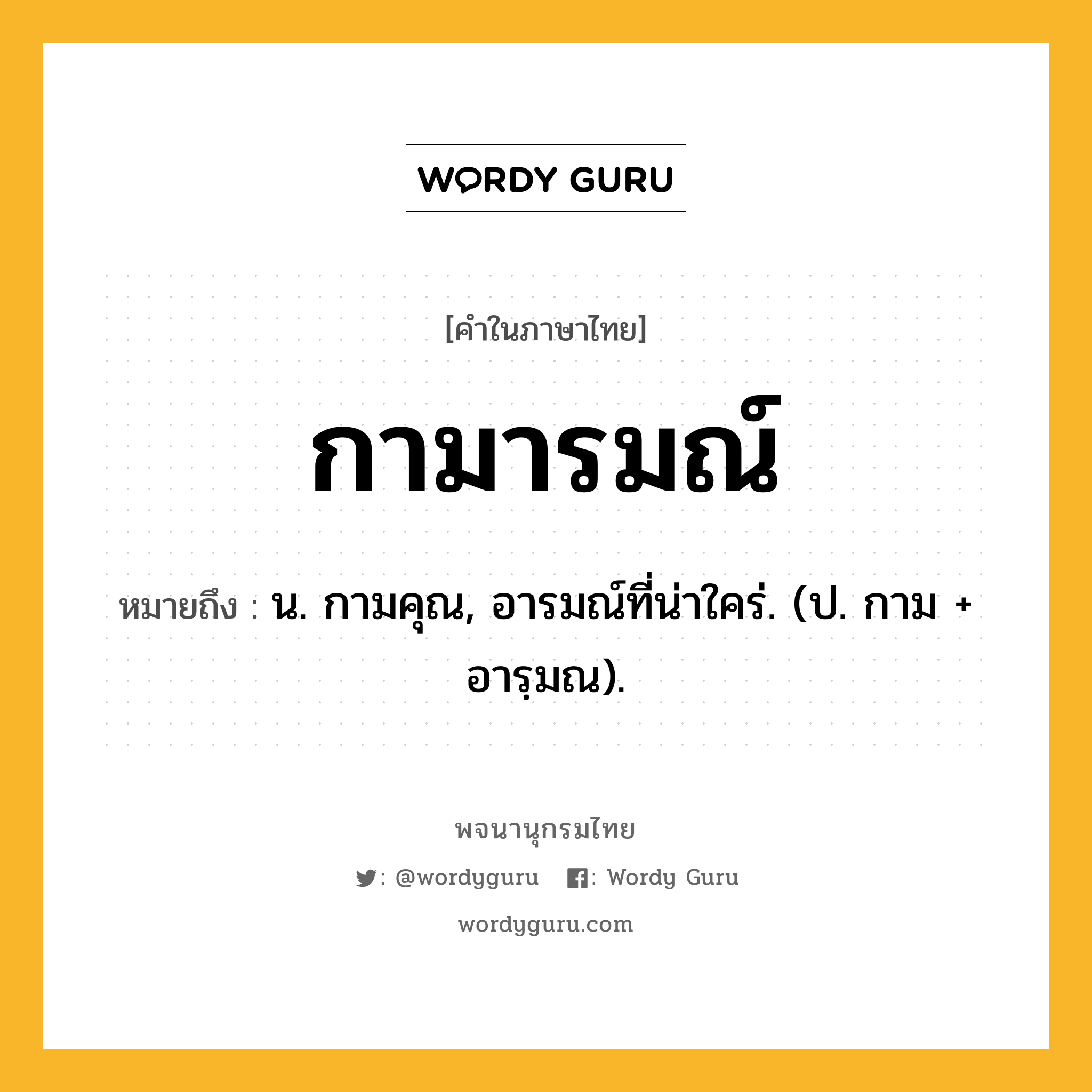 กามารมณ์ หมายถึงอะไร?, คำในภาษาไทย กามารมณ์ หมายถึง น. กามคุณ, อารมณ์ที่น่าใคร่. (ป. กาม + อารฺมณ).