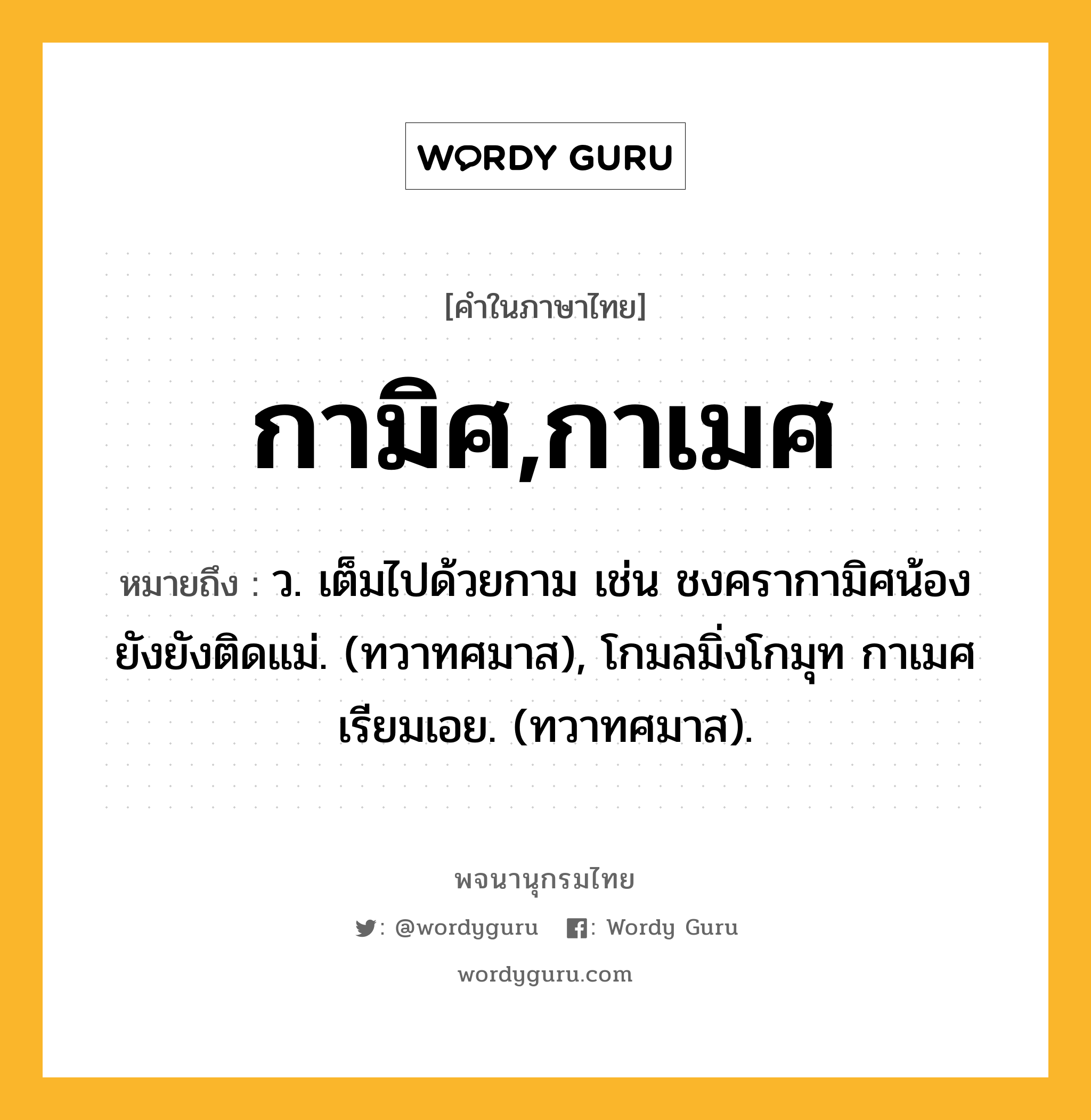 กามิศ,กาเมศ หมายถึงอะไร?, คำในภาษาไทย กามิศ,กาเมศ หมายถึง ว. เต็มไปด้วยกาม เช่น ชงครากามิศน้อง ยังยังติดแม่. (ทวาทศมาส), โกมลมิ่งโกมุท กาเมศ เรียมเอย. (ทวาทศมาส).