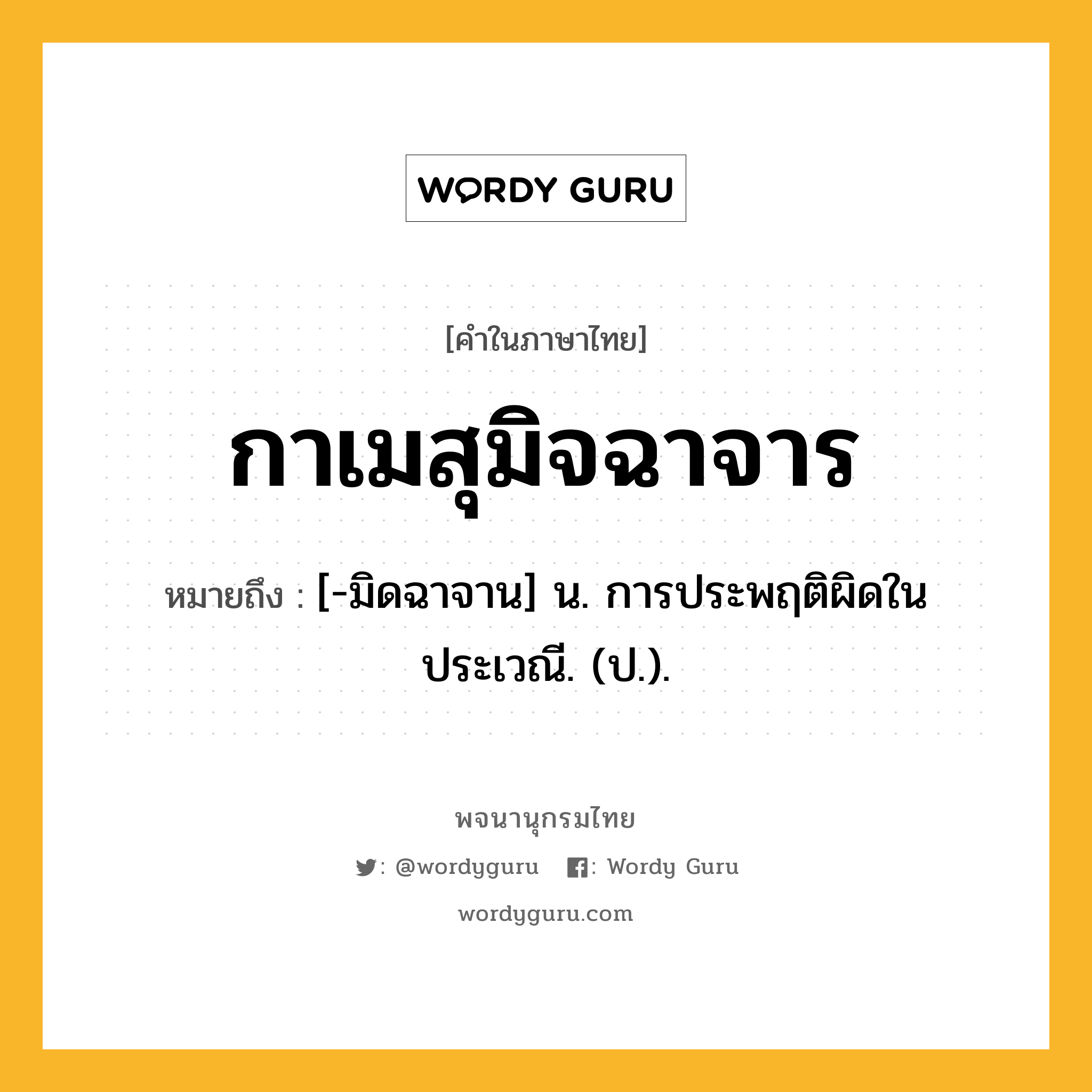 กาเมสุมิจฉาจาร หมายถึงอะไร?, คำในภาษาไทย กาเมสุมิจฉาจาร หมายถึง [-มิดฉาจาน] น. การประพฤติผิดในประเวณี. (ป.).