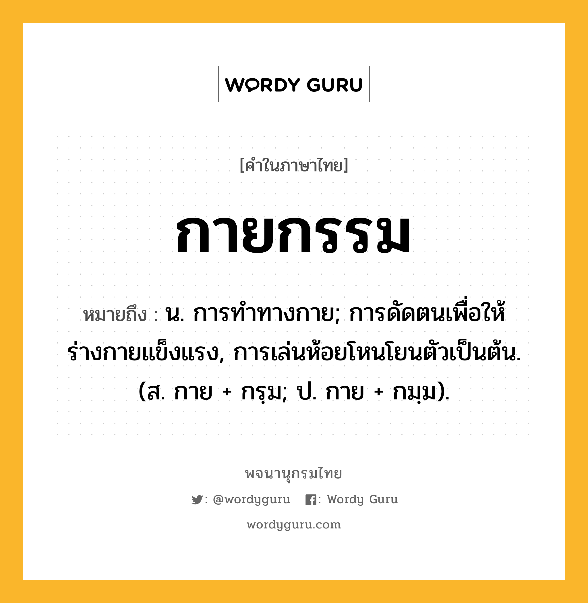 กายกรรม หมายถึงอะไร?, คำในภาษาไทย กายกรรม หมายถึง น. การทําทางกาย; การดัดตนเพื่อให้ร่างกายแข็งแรง, การเล่นห้อยโหนโยนตัวเป็นต้น. (ส. กาย + กรฺม; ป. กาย + กมฺม).