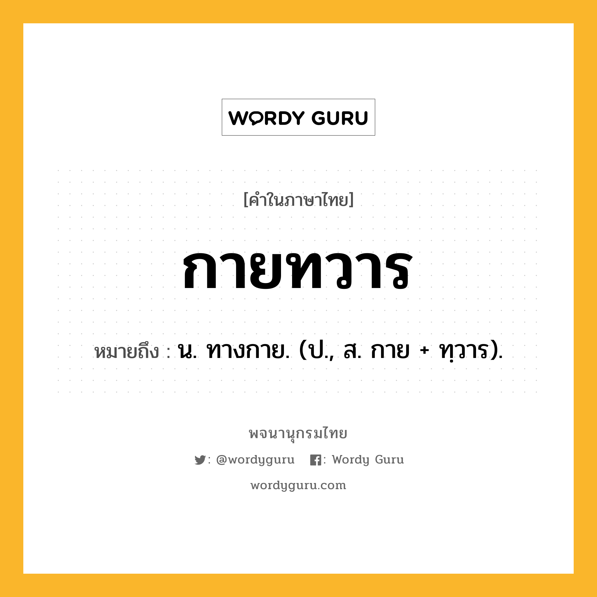 กายทวาร หมายถึงอะไร?, คำในภาษาไทย กายทวาร หมายถึง น. ทางกาย. (ป., ส. กาย + ทฺวาร).