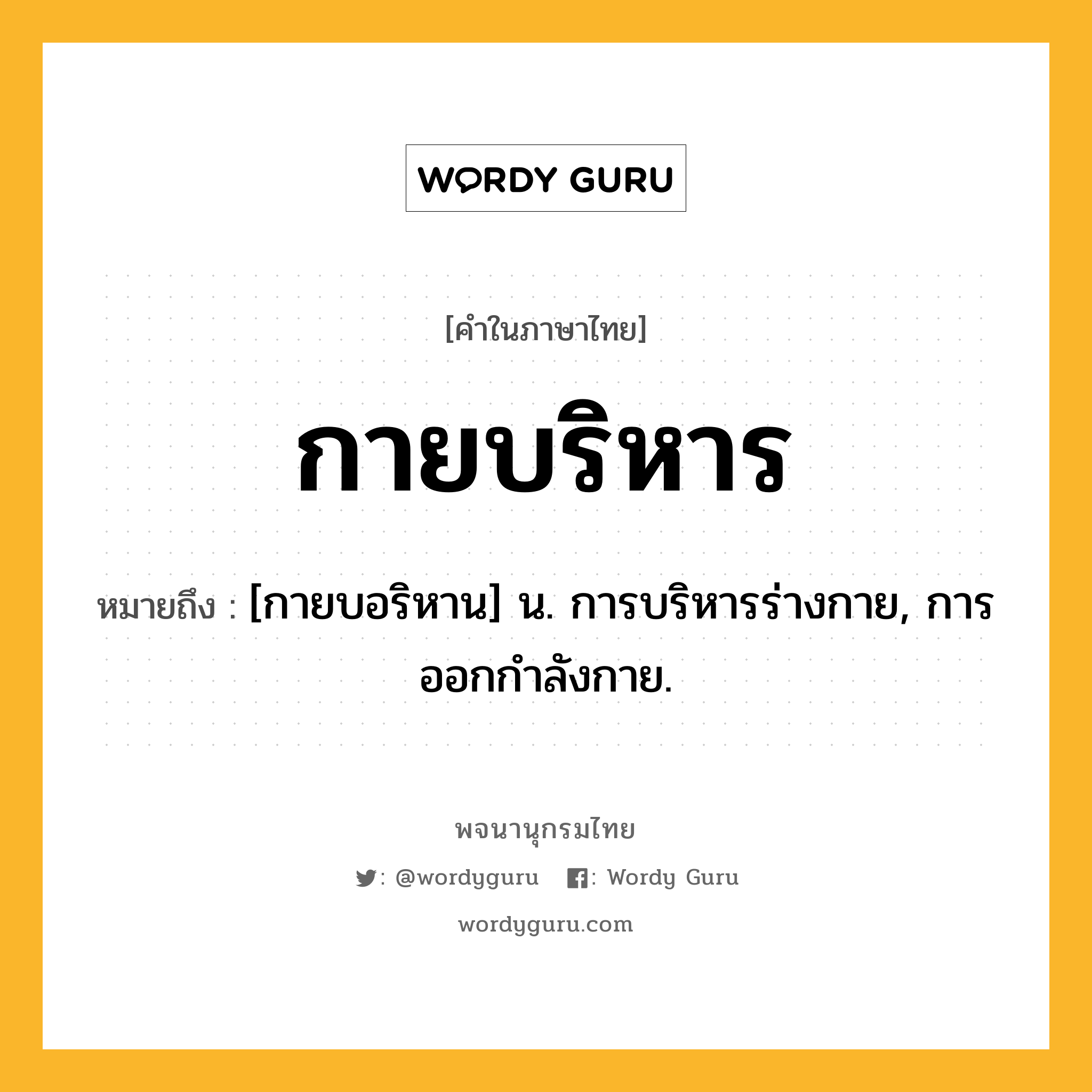 กายบริหาร หมายถึงอะไร?, คำในภาษาไทย กายบริหาร หมายถึง [กายบอริหาน] น. การบริหารร่างกาย, การออกกำลังกาย.