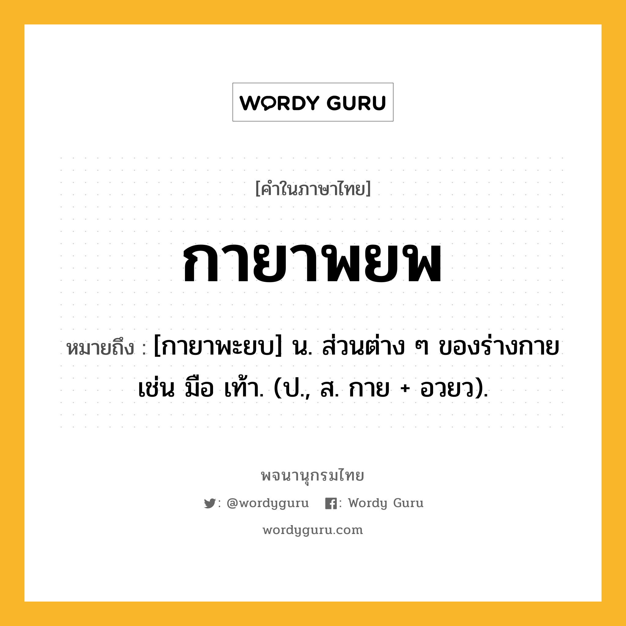 กายาพยพ หมายถึงอะไร?, คำในภาษาไทย กายาพยพ หมายถึง [กายาพะยบ] น. ส่วนต่าง ๆ ของร่างกาย เช่น มือ เท้า. (ป., ส. กาย + อวยว).