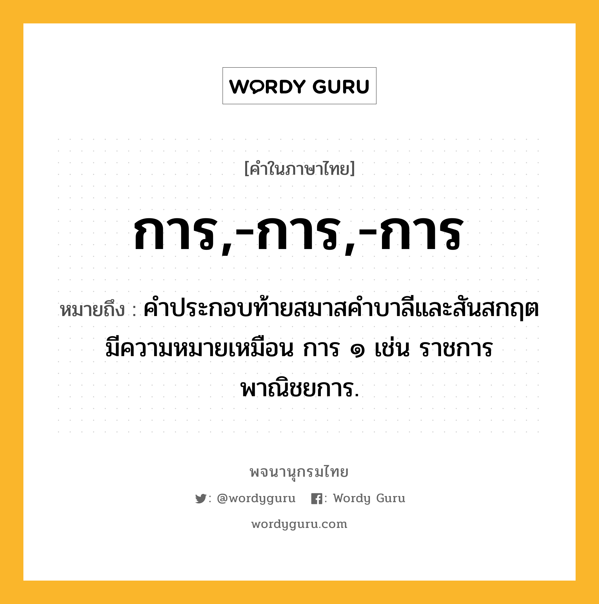 การ,-การ,-การ หมายถึงอะไร?, คำในภาษาไทย การ,-การ,-การ หมายถึง คําประกอบท้ายสมาสคําบาลีและสันสกฤต มีความหมายเหมือน การ ๑ เช่น ราชการ พาณิชยการ.