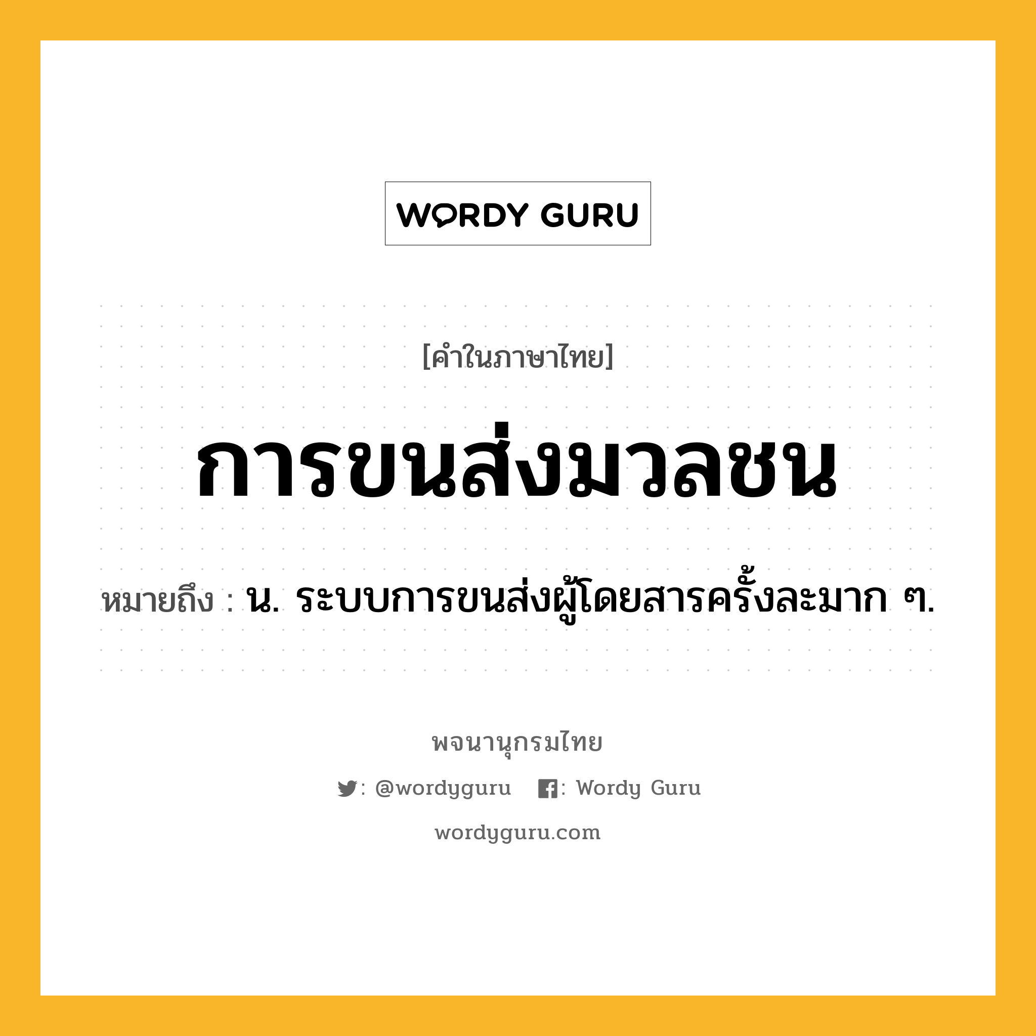 การขนส่งมวลชน ความหมาย หมายถึงอะไร?, คำในภาษาไทย การขนส่งมวลชน หมายถึง น. ระบบการขนส่งผู้โดยสารครั้งละมาก ๆ.