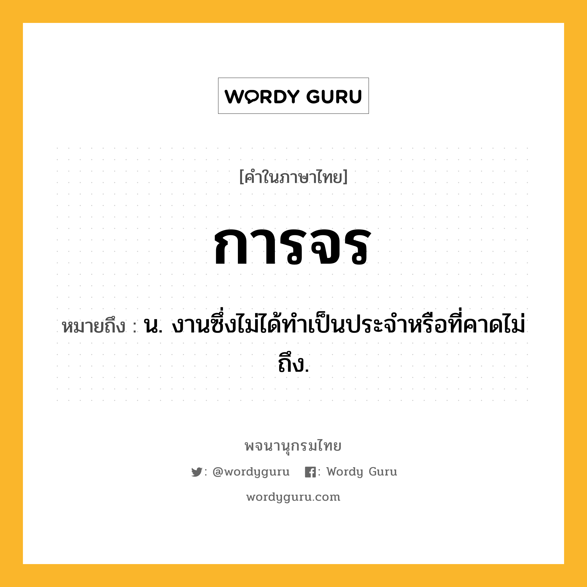 การจร หมายถึงอะไร?, คำในภาษาไทย การจร หมายถึง น. งานซึ่งไม่ได้ทําเป็นประจําหรือที่คาดไม่ถึง.