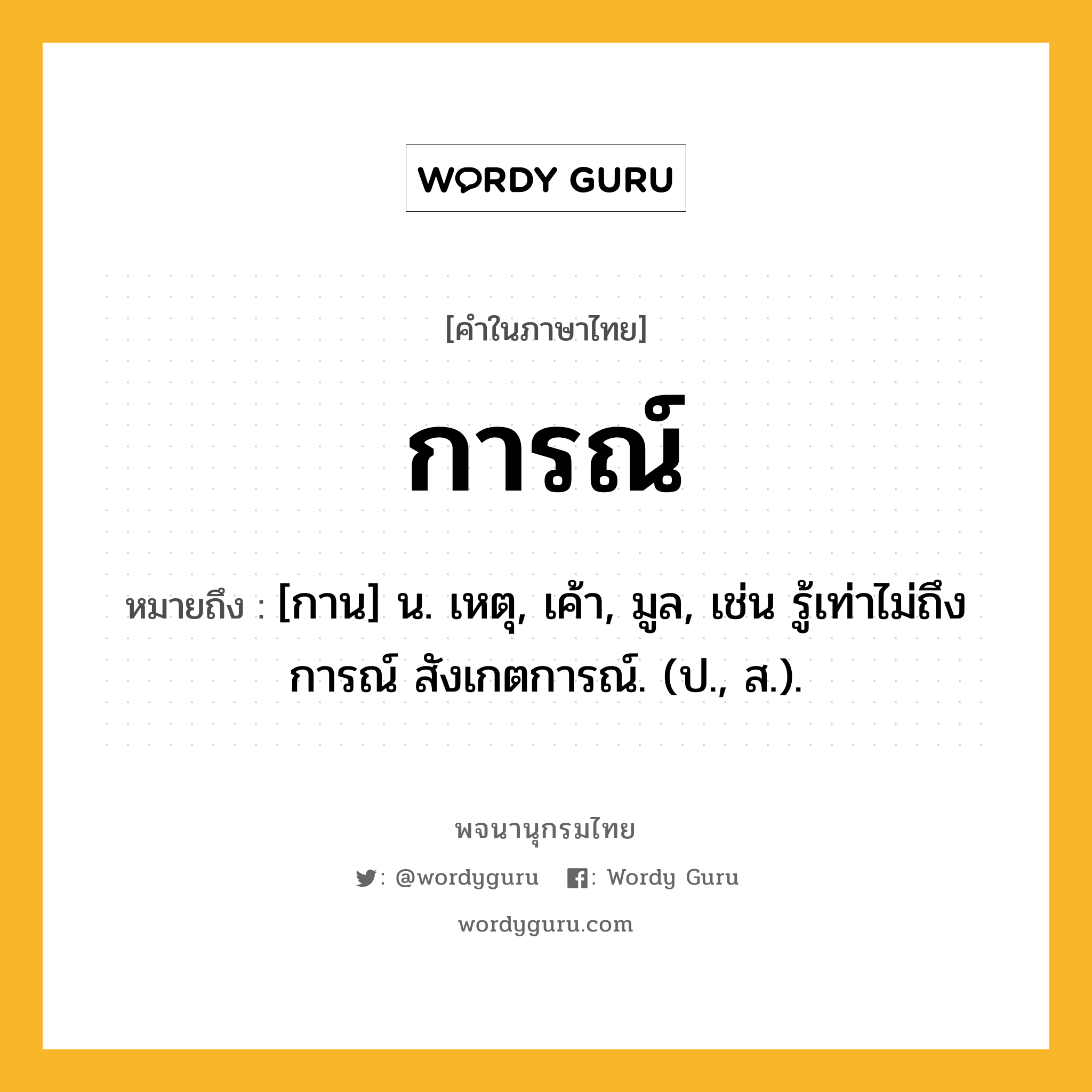 การณ์ หมายถึงอะไร?, คำในภาษาไทย การณ์ หมายถึง [กาน] น. เหตุ, เค้า, มูล, เช่น รู้เท่าไม่ถึงการณ์ สังเกตการณ์. (ป., ส.).